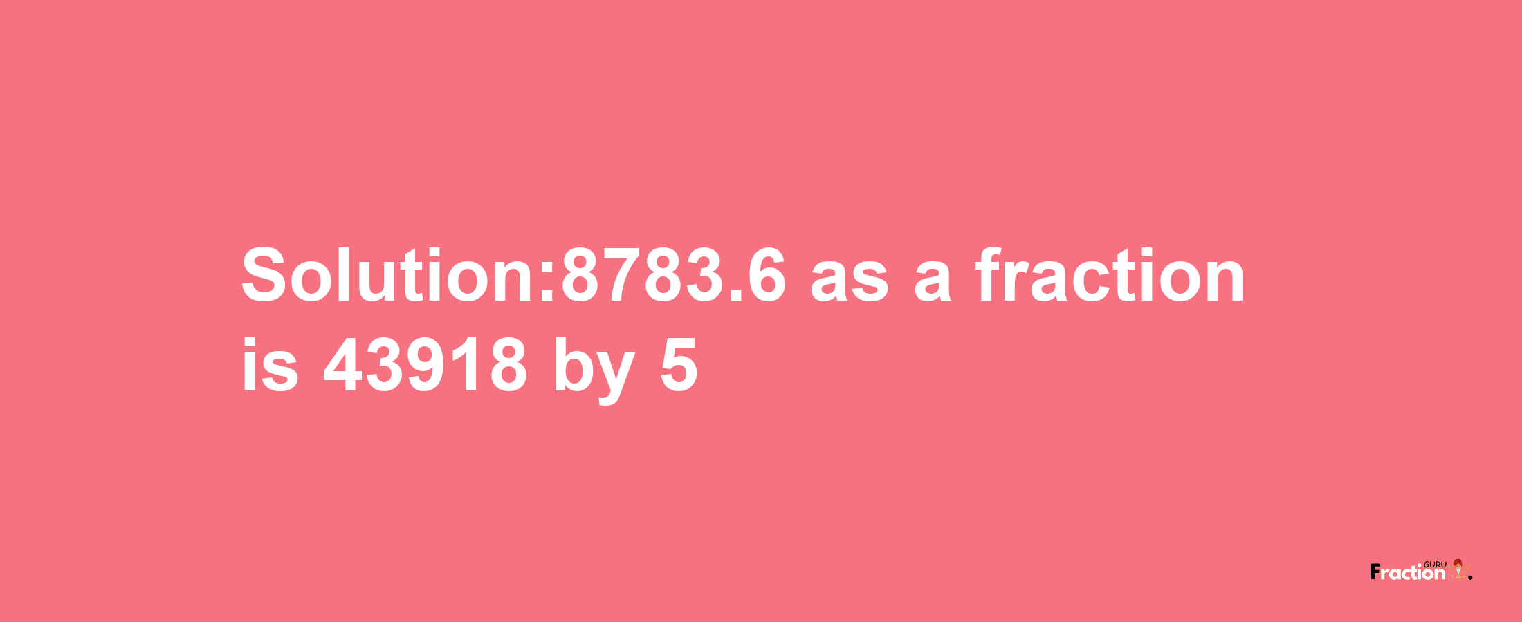 Solution:8783.6 as a fraction is 43918/5