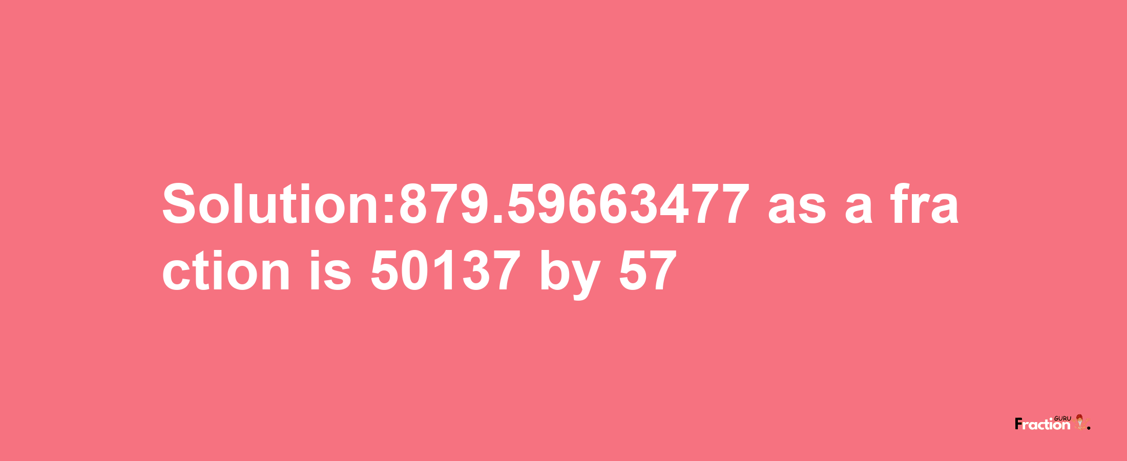 Solution:879.59663477 as a fraction is 50137/57