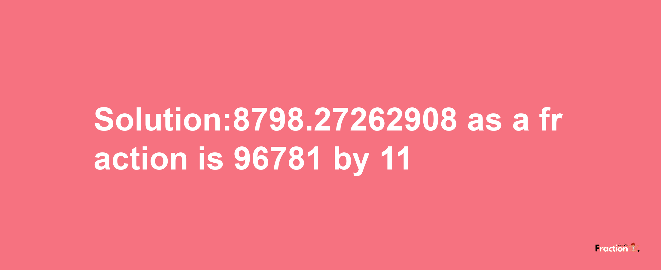 Solution:8798.27262908 as a fraction is 96781/11