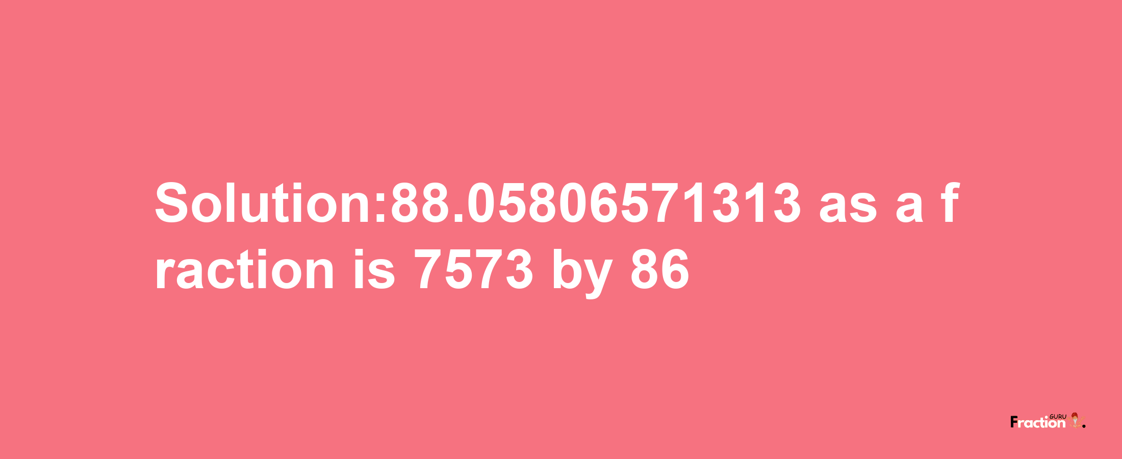 Solution:88.05806571313 as a fraction is 7573/86