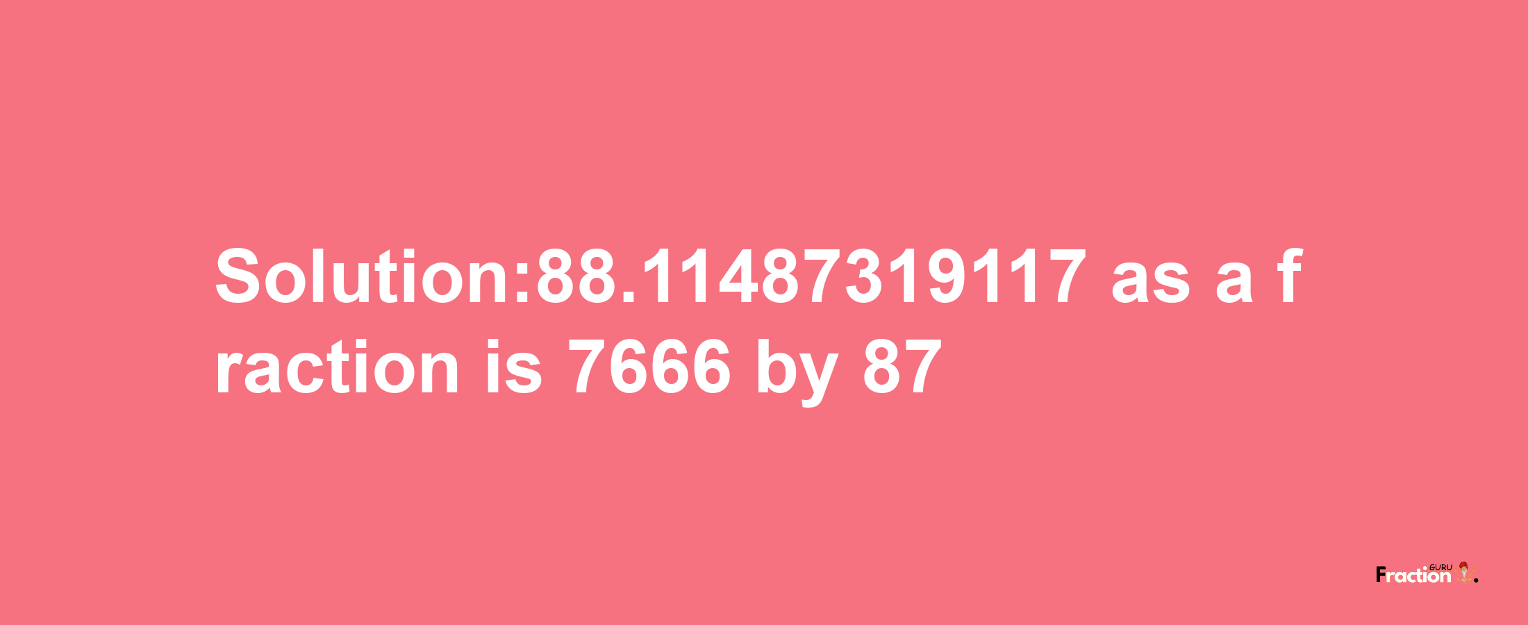 Solution:88.11487319117 as a fraction is 7666/87