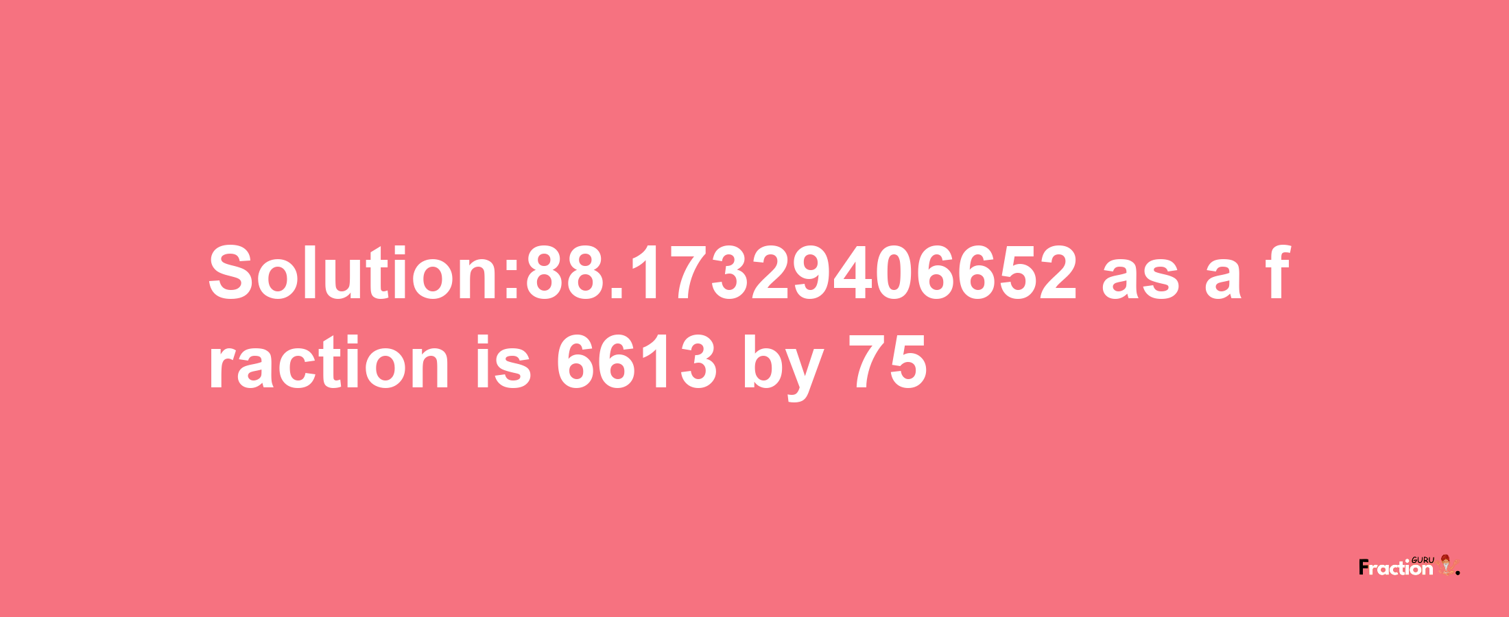 Solution:88.17329406652 as a fraction is 6613/75