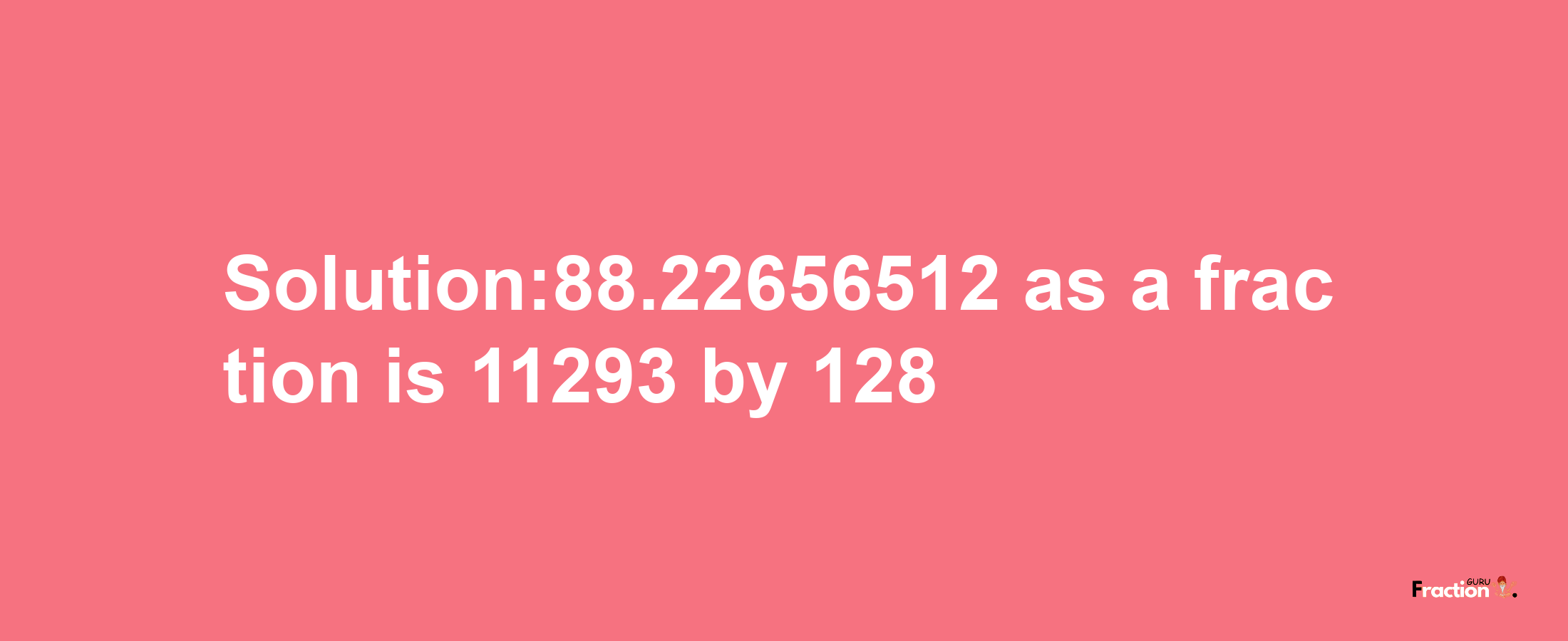 Solution:88.22656512 as a fraction is 11293/128