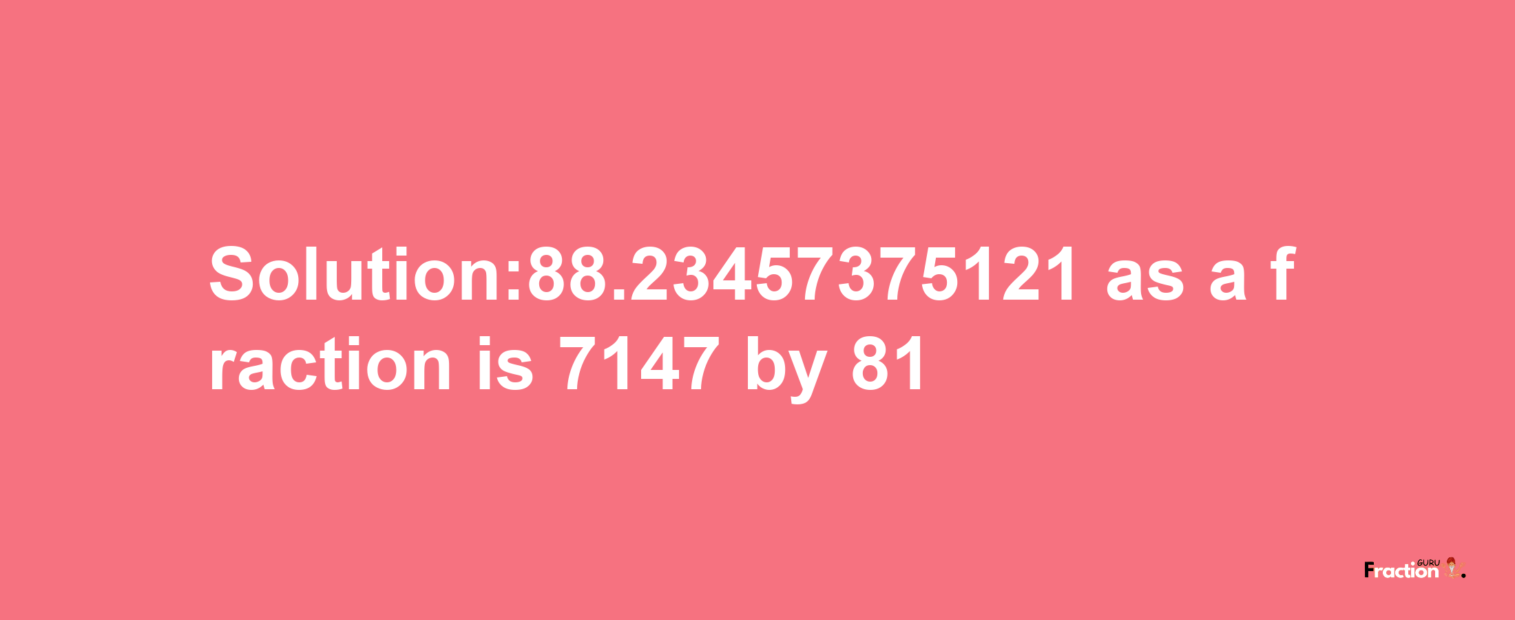 Solution:88.23457375121 as a fraction is 7147/81