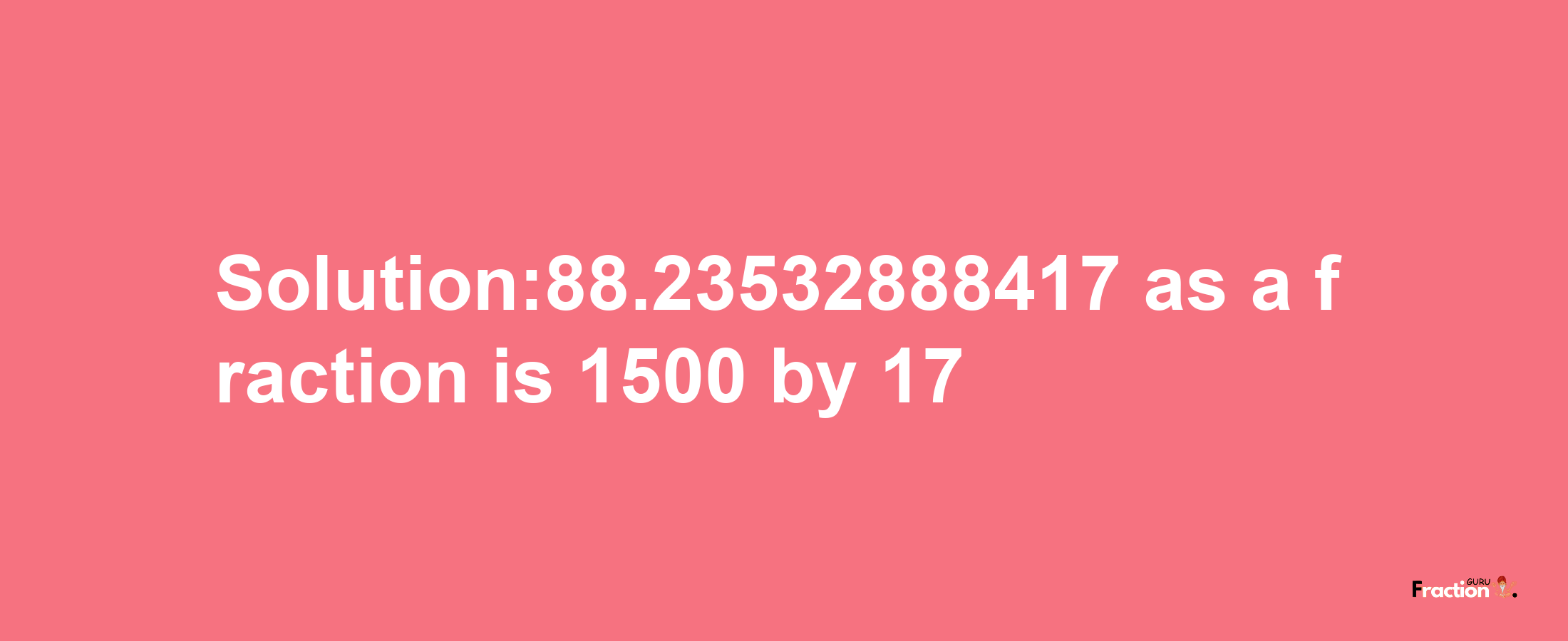 Solution:88.23532888417 as a fraction is 1500/17