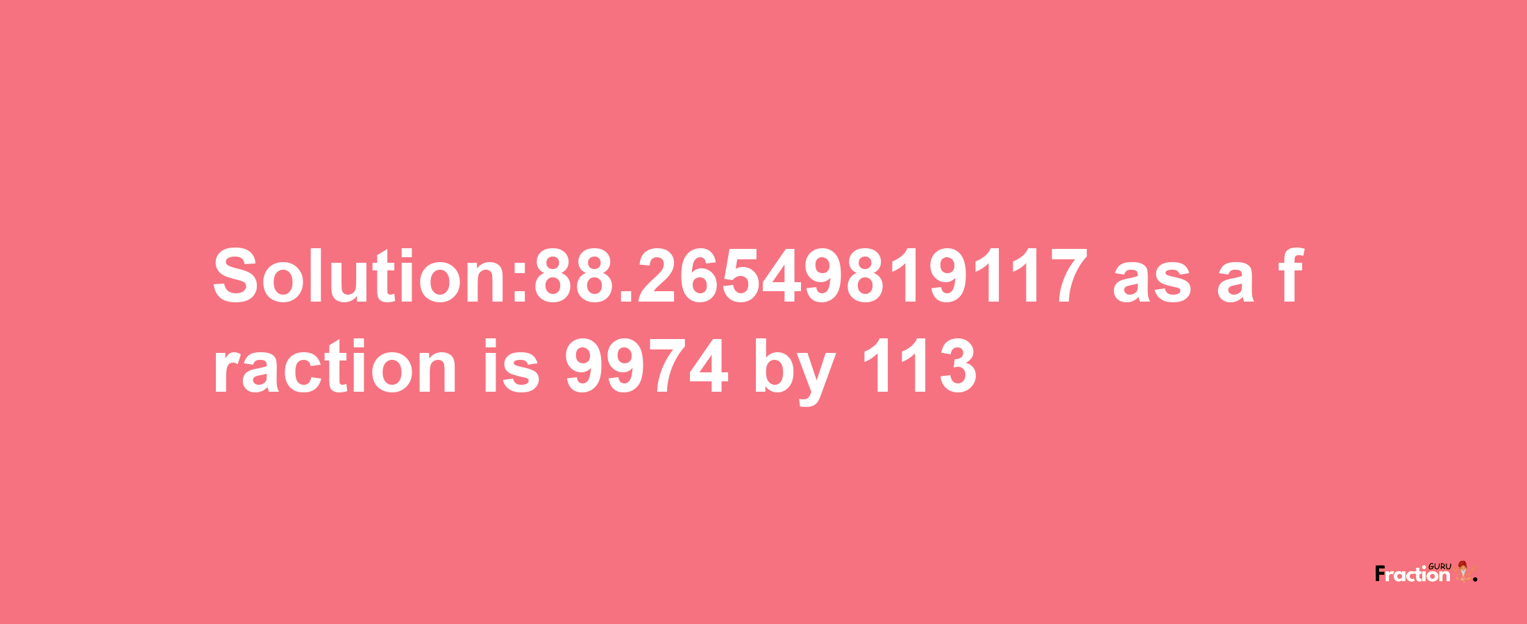 Solution:88.26549819117 as a fraction is 9974/113