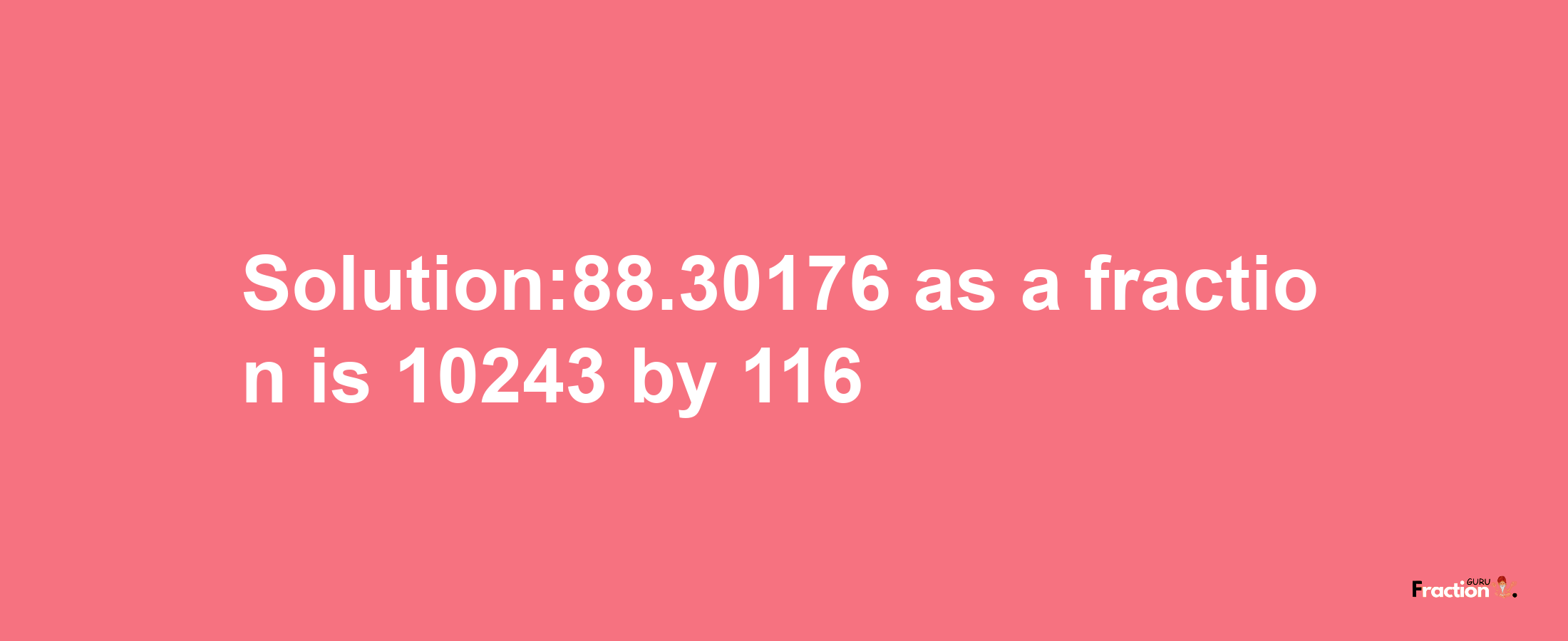 Solution:88.30176 as a fraction is 10243/116