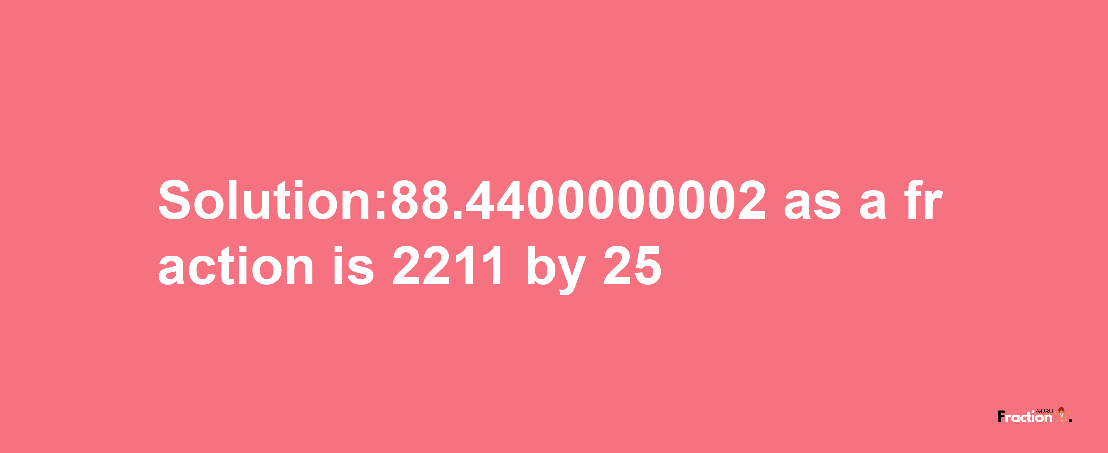 Solution:88.4400000002 as a fraction is 2211/25