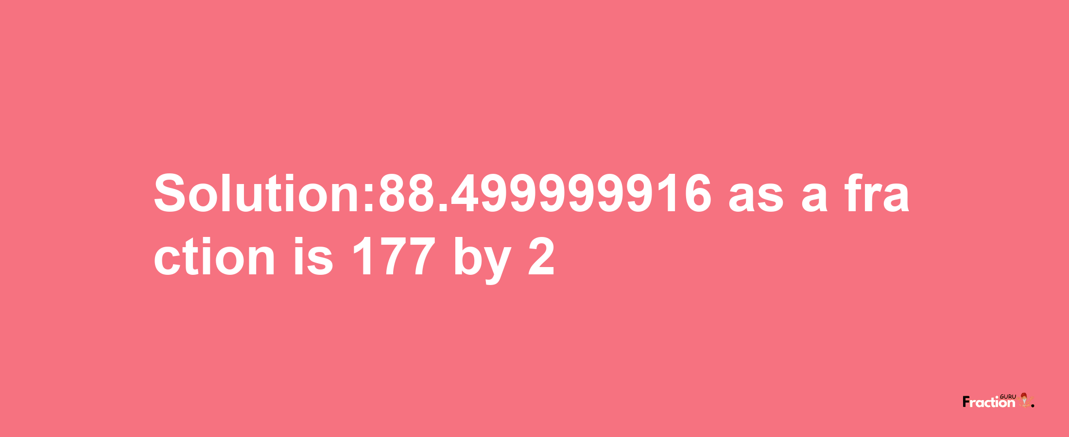 Solution:88.499999916 as a fraction is 177/2