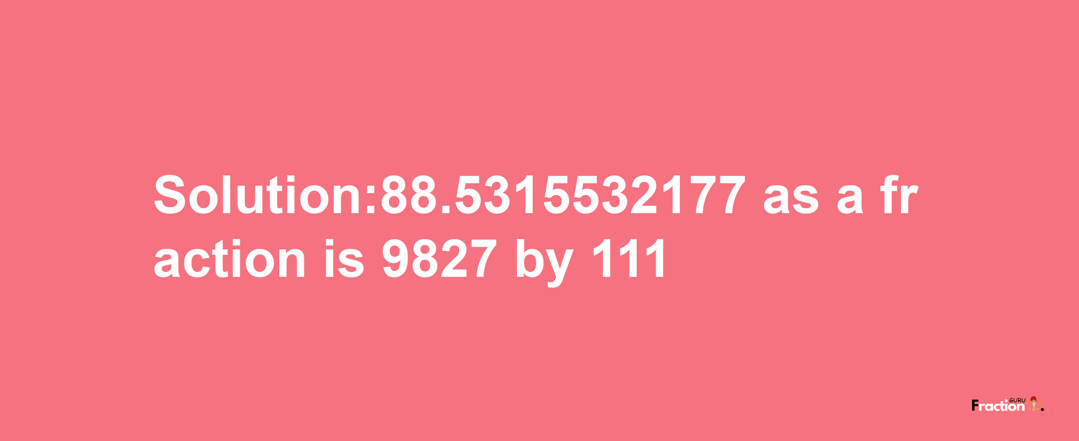 Solution:88.5315532177 as a fraction is 9827/111