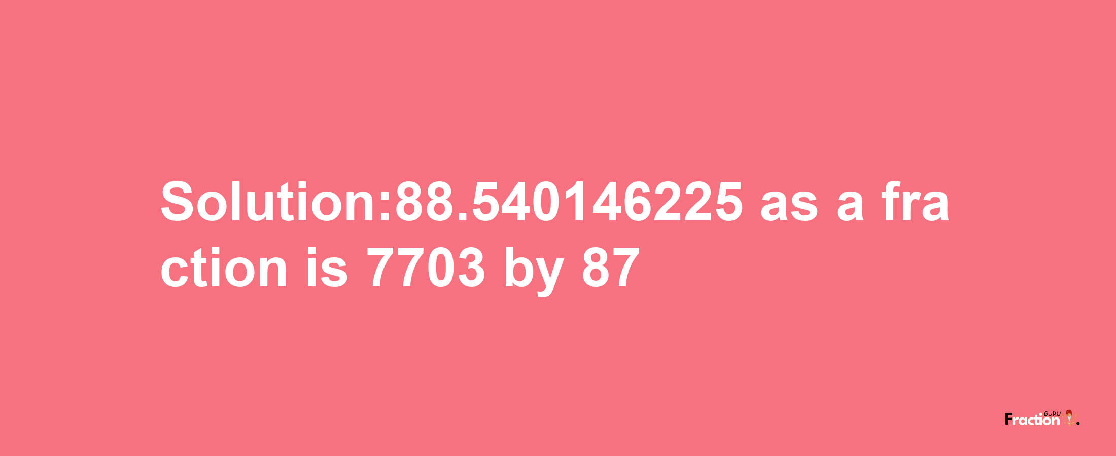 Solution:88.540146225 as a fraction is 7703/87