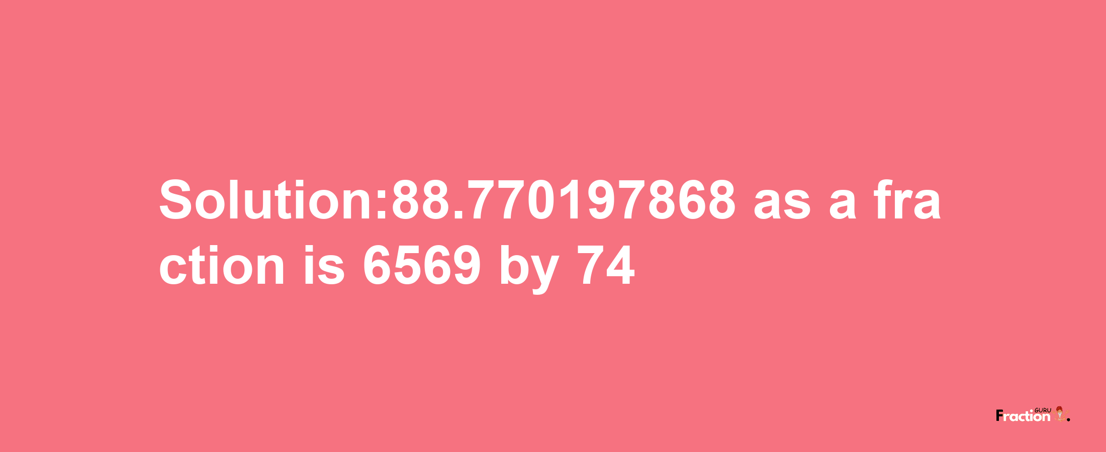 Solution:88.770197868 as a fraction is 6569/74