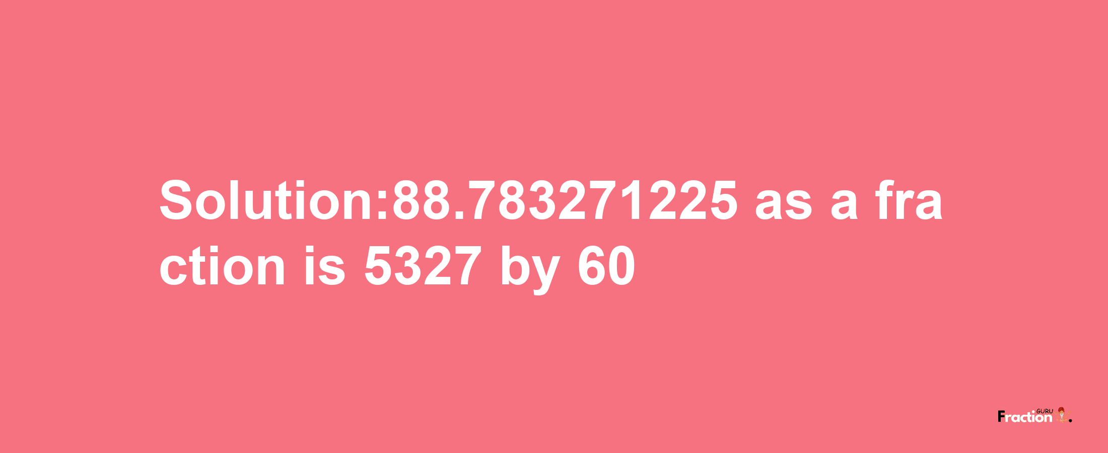 Solution:88.783271225 as a fraction is 5327/60