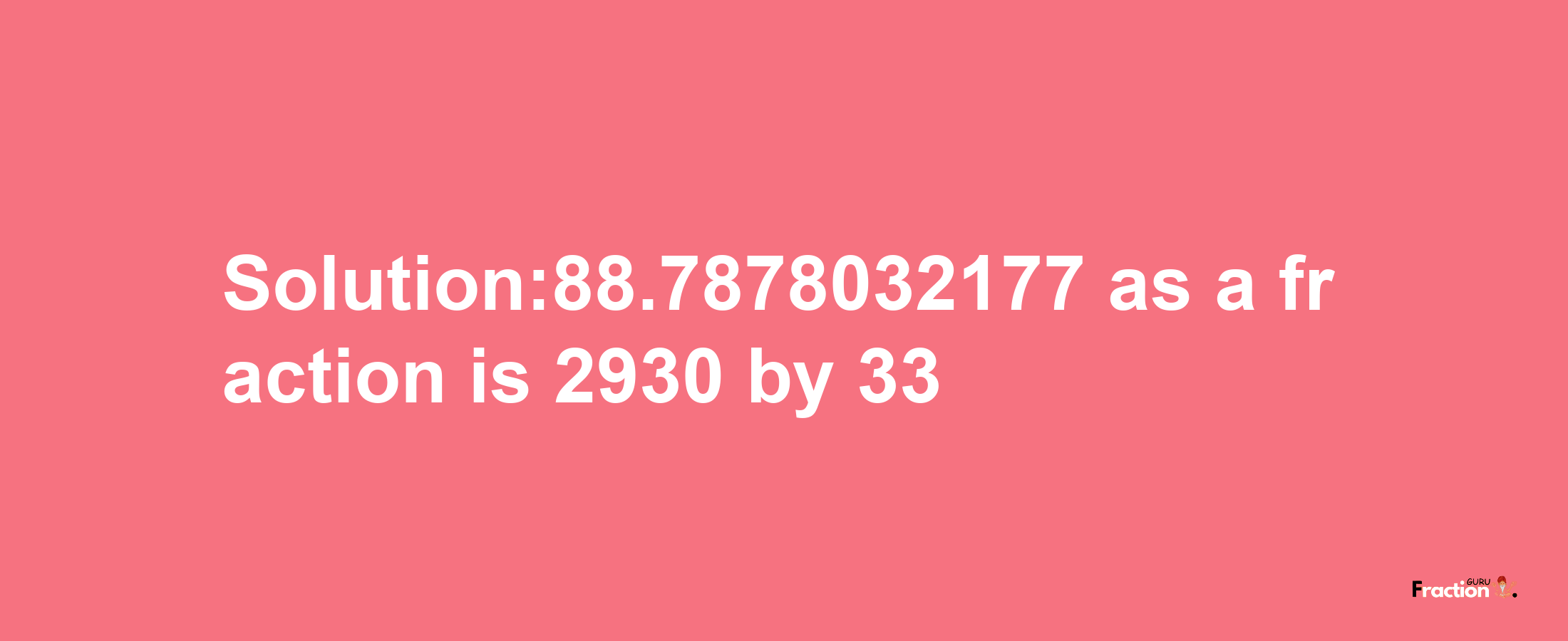 Solution:88.7878032177 as a fraction is 2930/33