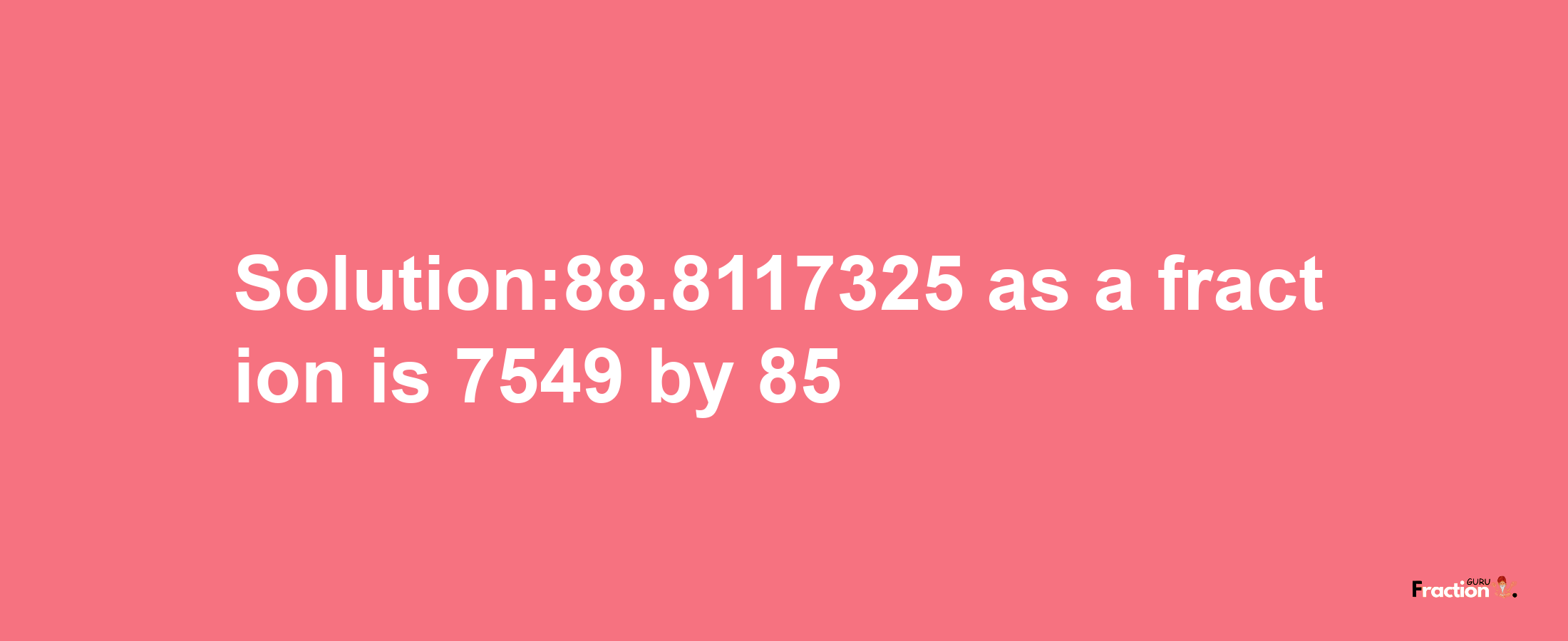 Solution:88.8117325 as a fraction is 7549/85