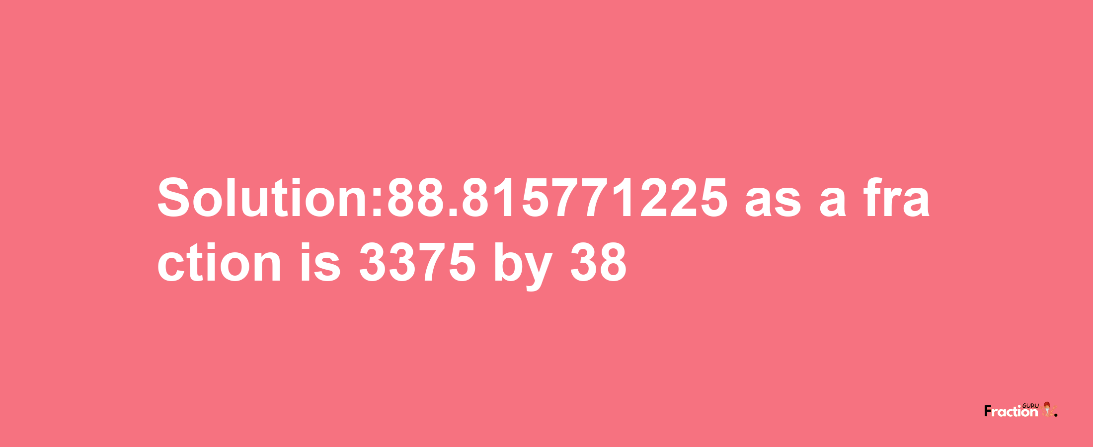 Solution:88.815771225 as a fraction is 3375/38