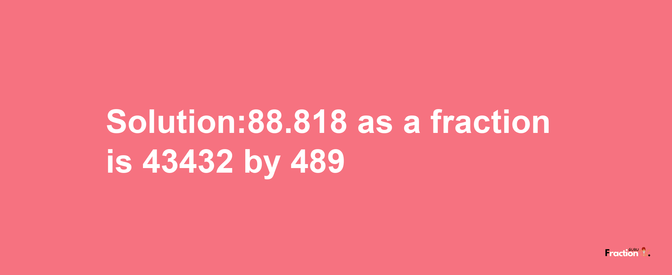 Solution:88.818 as a fraction is 43432/489