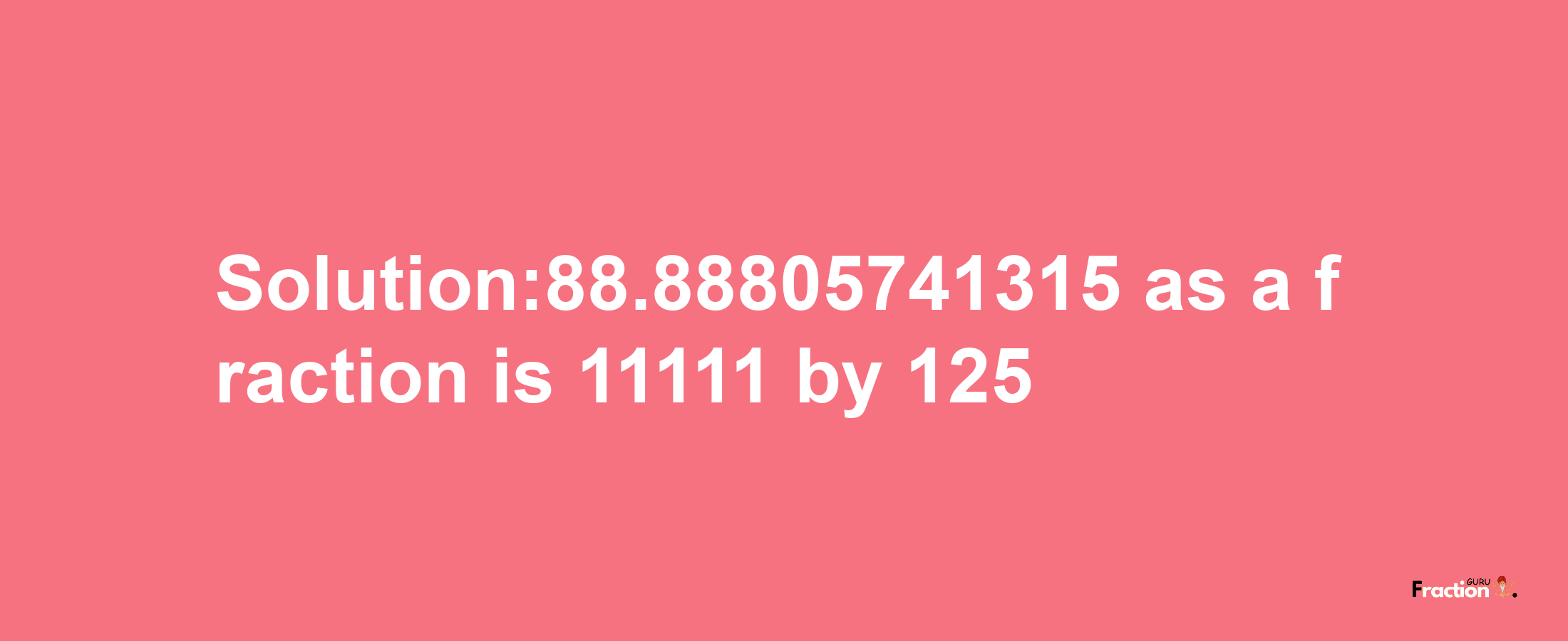 Solution:88.88805741315 as a fraction is 11111/125