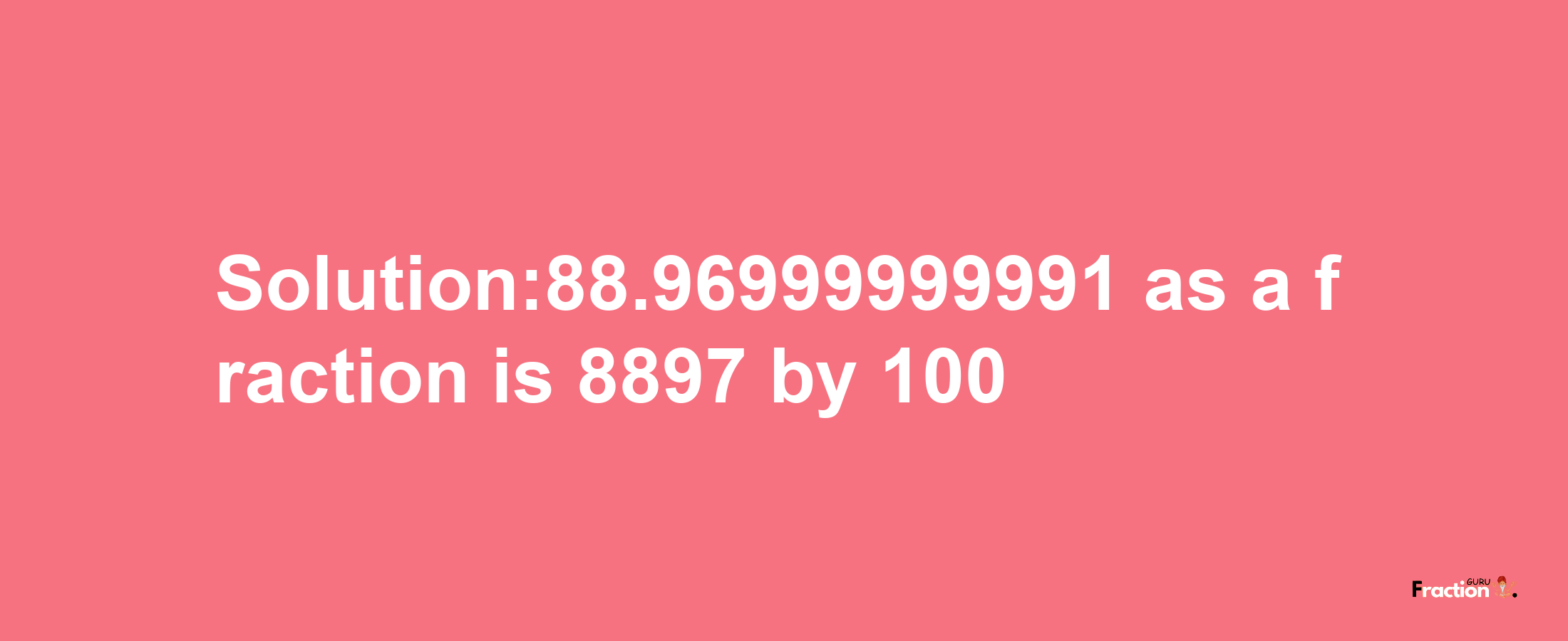 Solution:88.96999999991 as a fraction is 8897/100