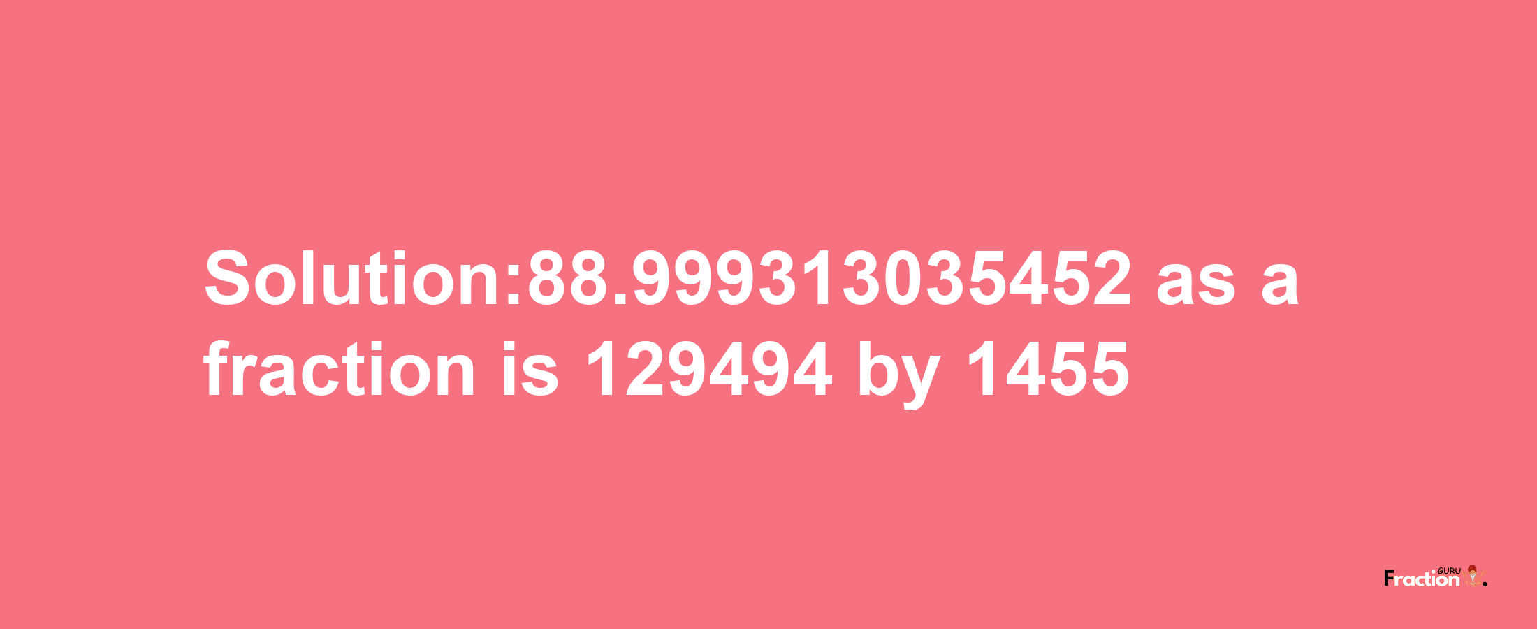 Solution:88.999313035452 as a fraction is 129494/1455