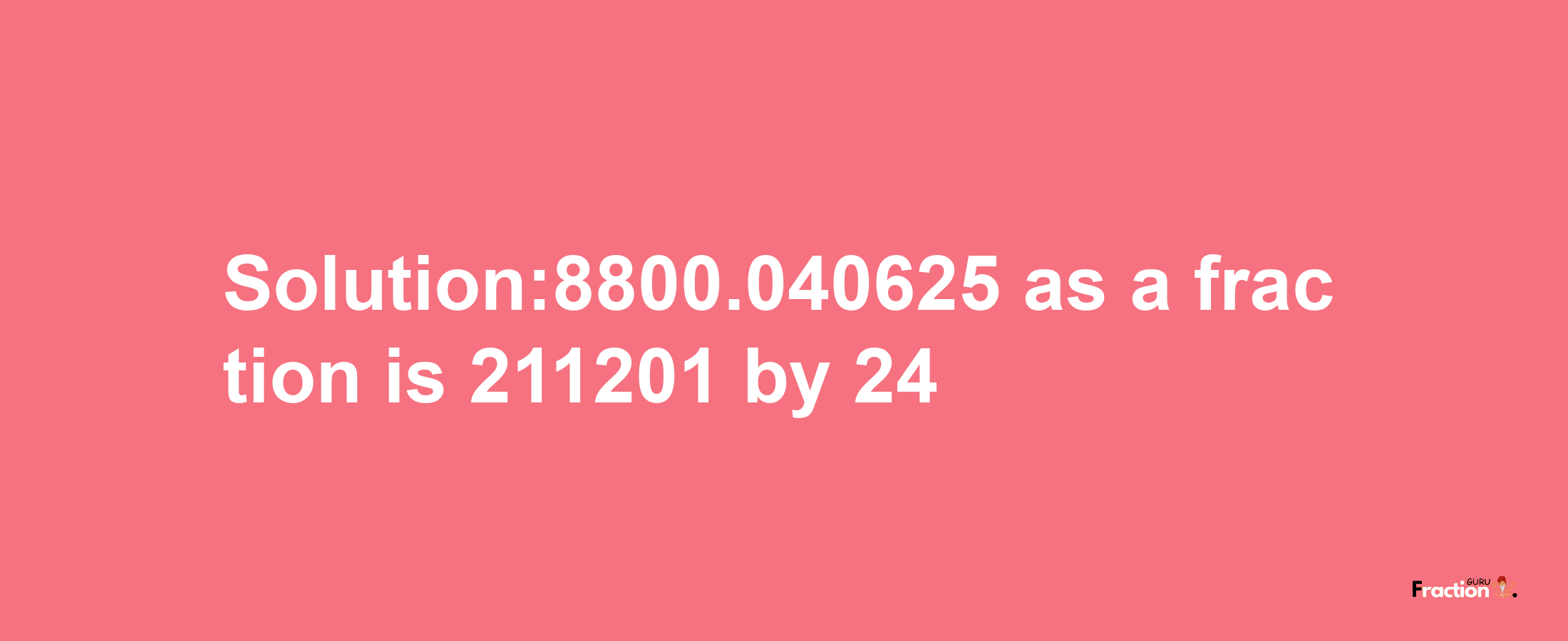 Solution:8800.040625 as a fraction is 211201/24