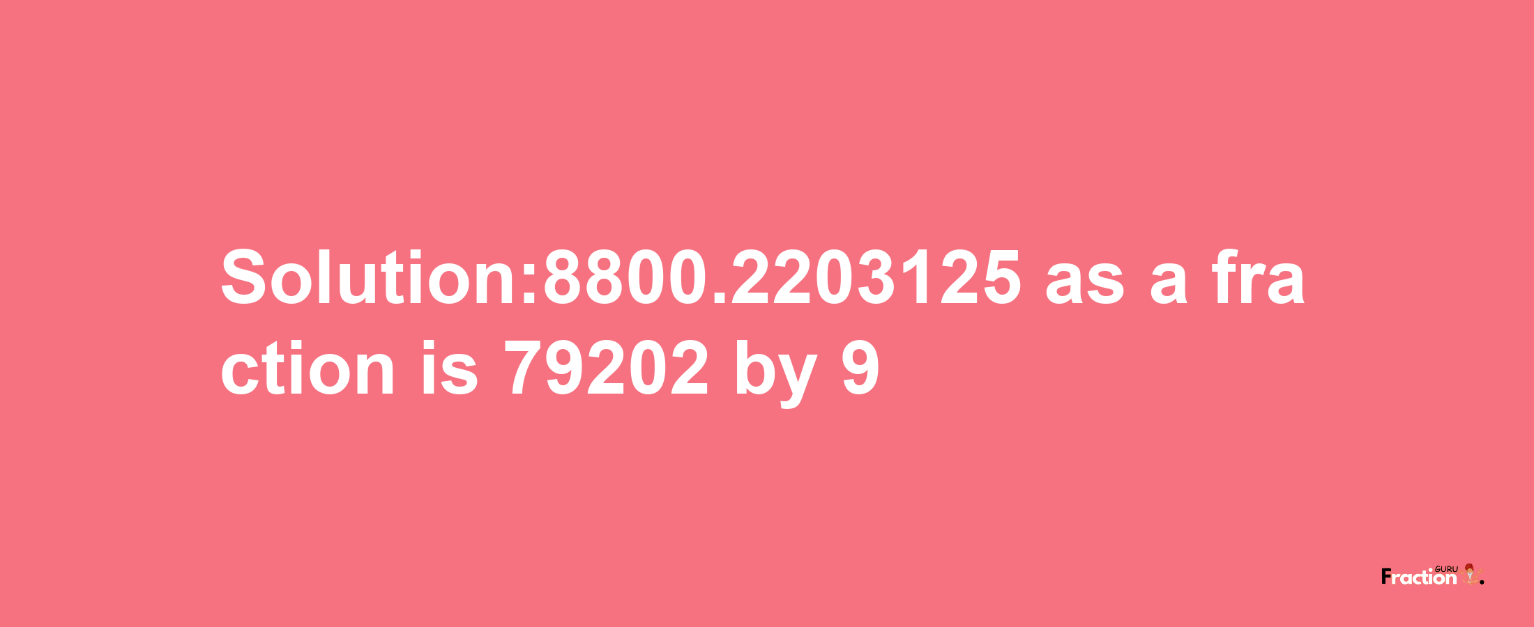 Solution:8800.2203125 as a fraction is 79202/9