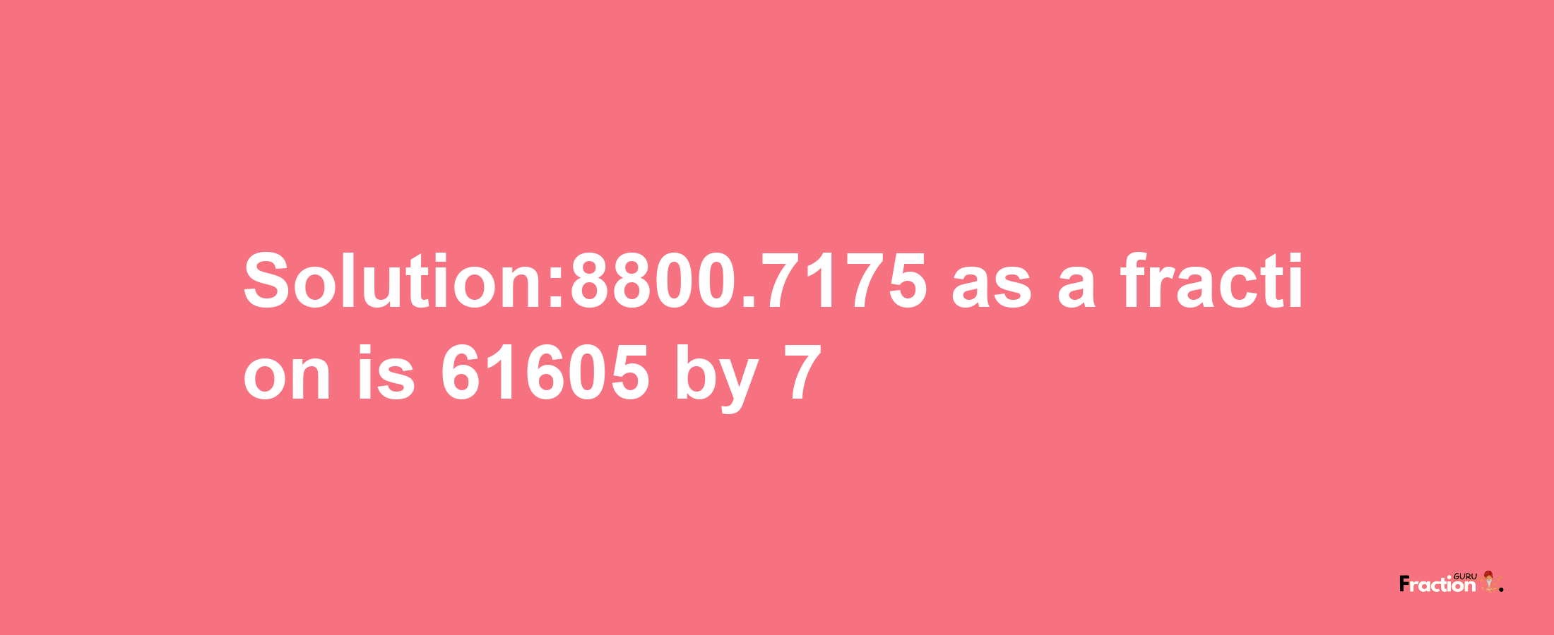 Solution:8800.7175 as a fraction is 61605/7