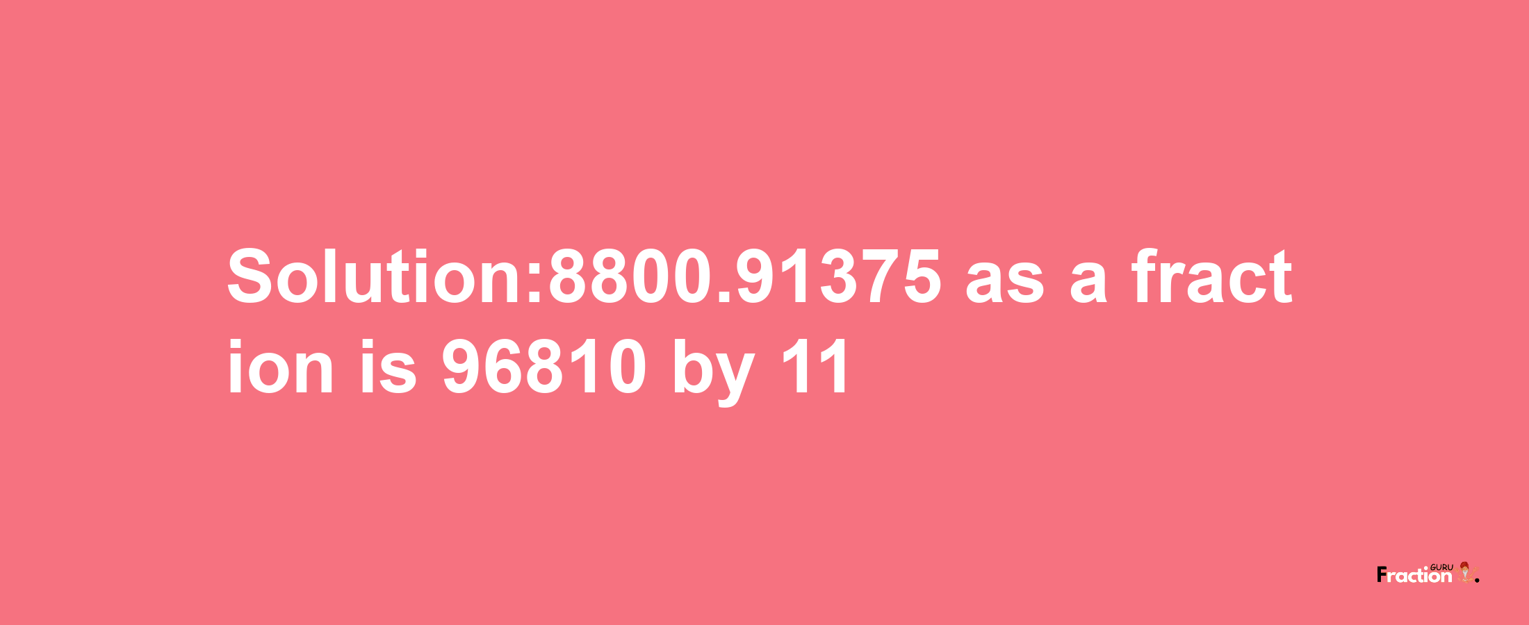 Solution:8800.91375 as a fraction is 96810/11