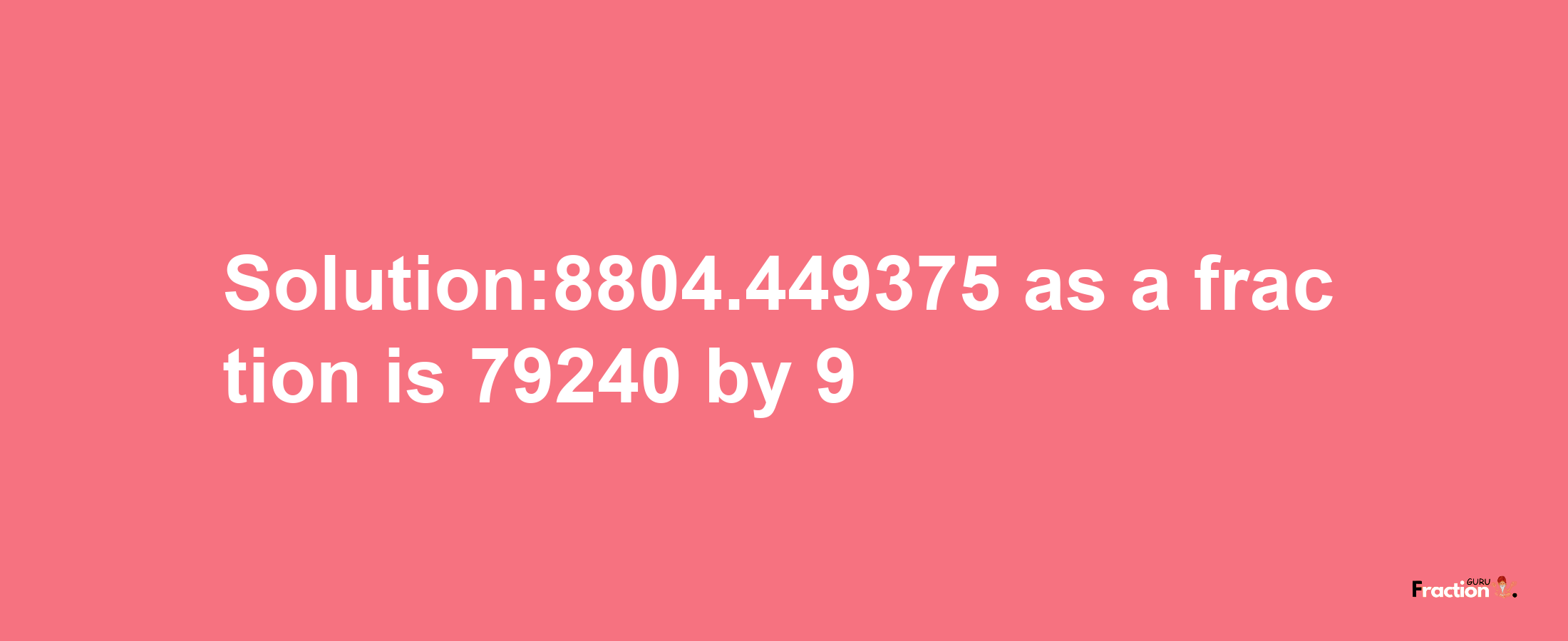 Solution:8804.449375 as a fraction is 79240/9