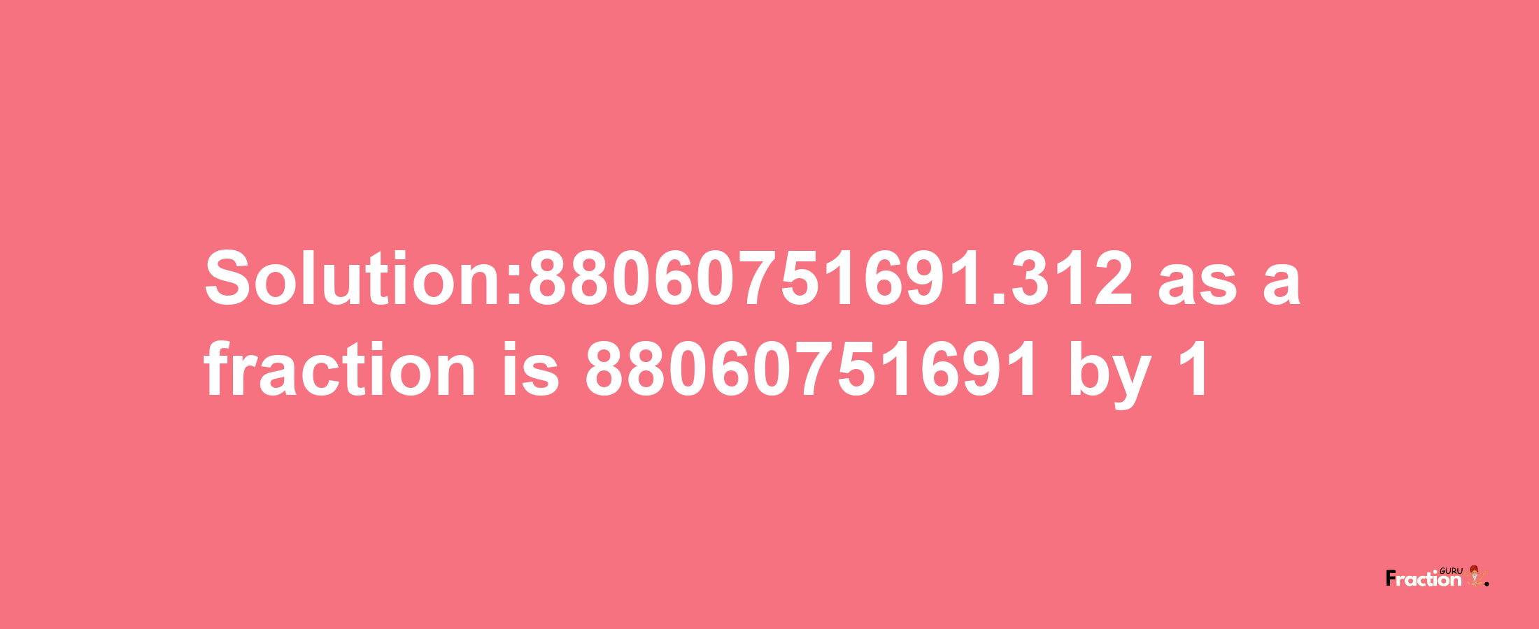 Solution:88060751691.312 as a fraction is 88060751691/1