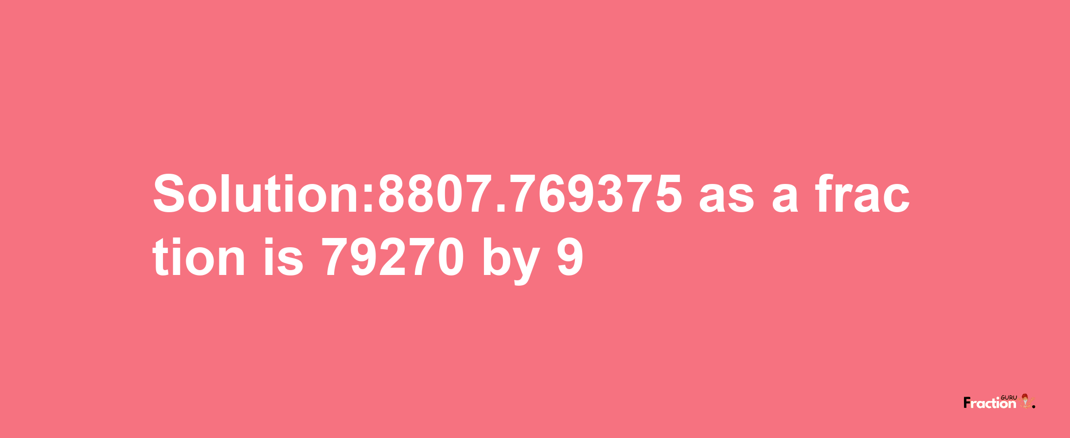 Solution:8807.769375 as a fraction is 79270/9