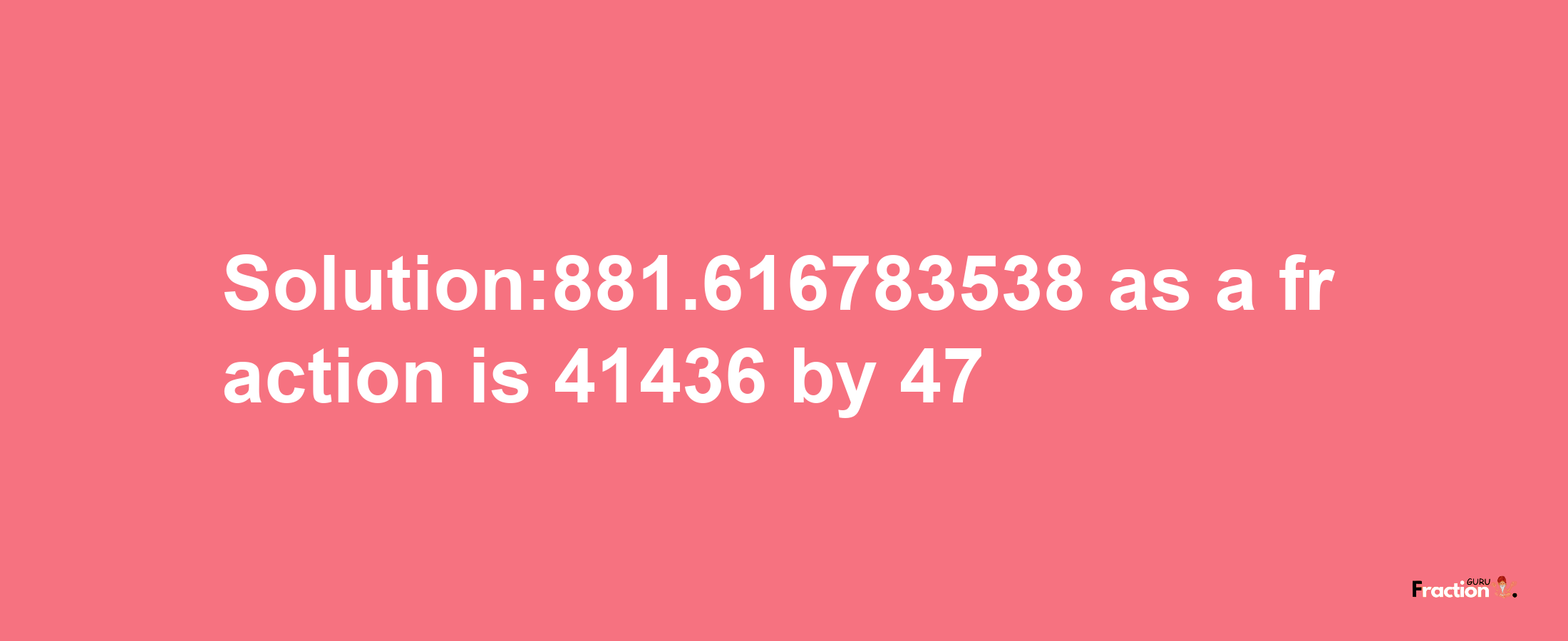 Solution:881.616783538 as a fraction is 41436/47