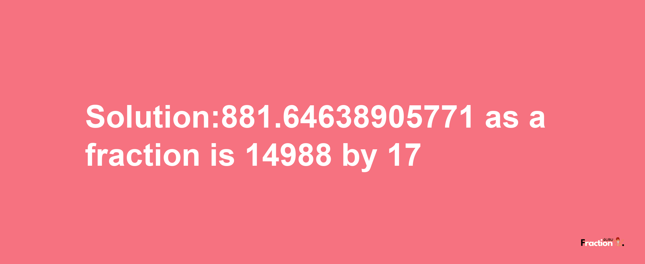 Solution:881.64638905771 as a fraction is 14988/17