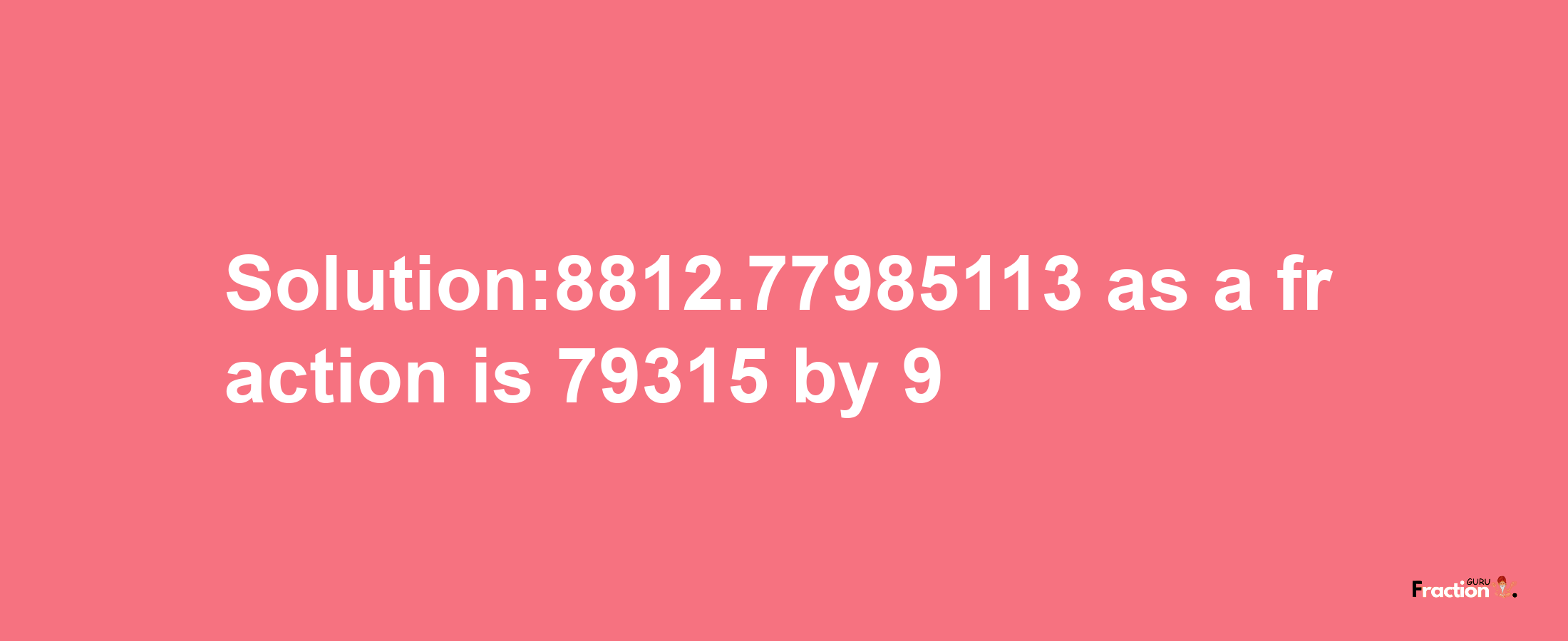 Solution:8812.77985113 as a fraction is 79315/9