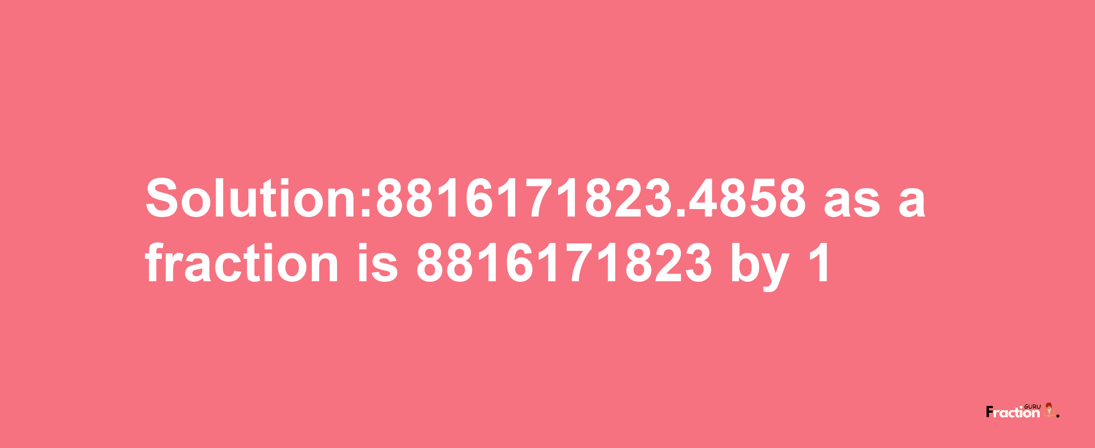 Solution:8816171823.4858 as a fraction is 8816171823/1