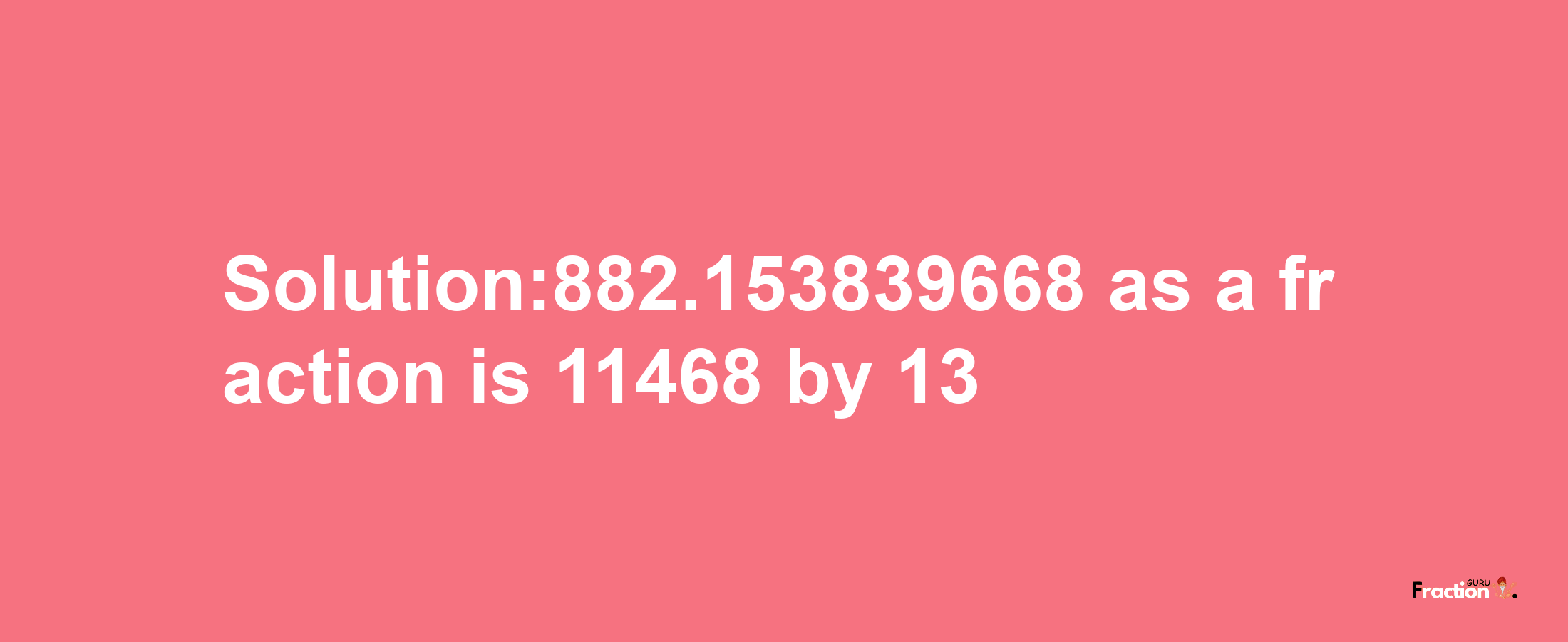 Solution:882.153839668 as a fraction is 11468/13