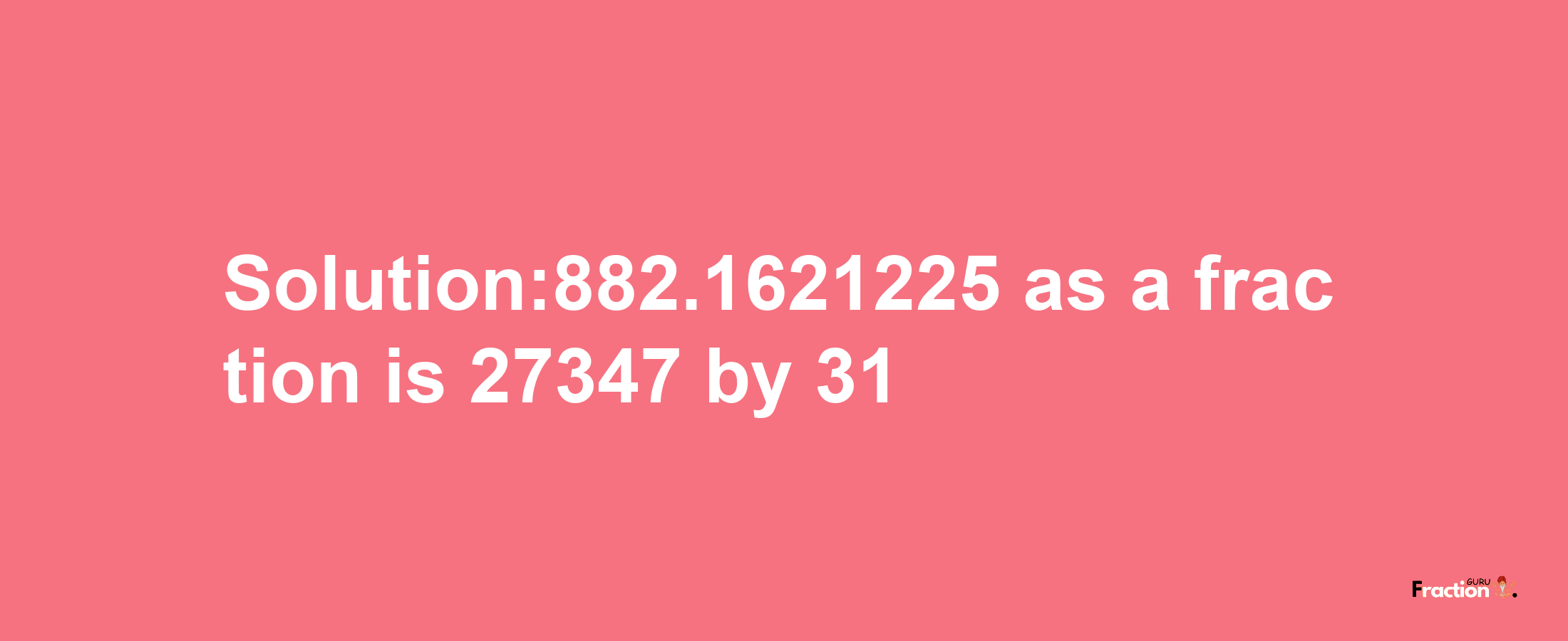 Solution:882.1621225 as a fraction is 27347/31