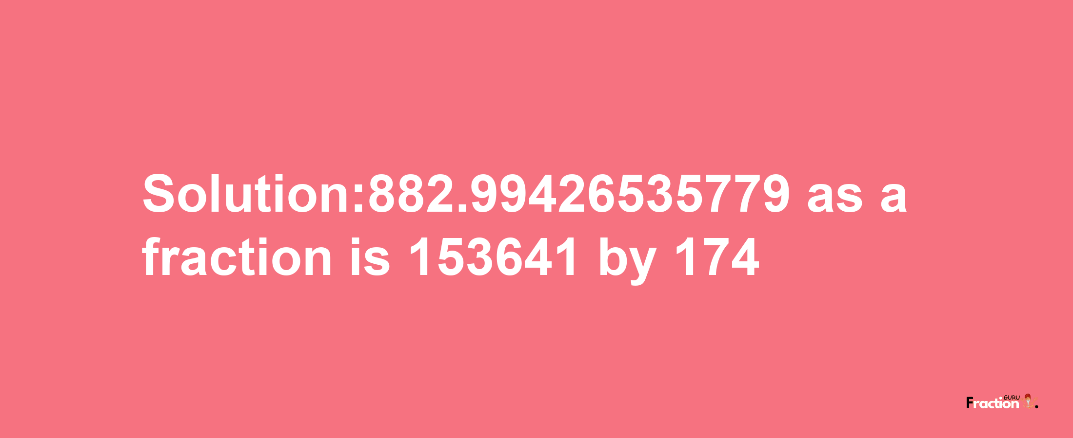 Solution:882.99426535779 as a fraction is 153641/174