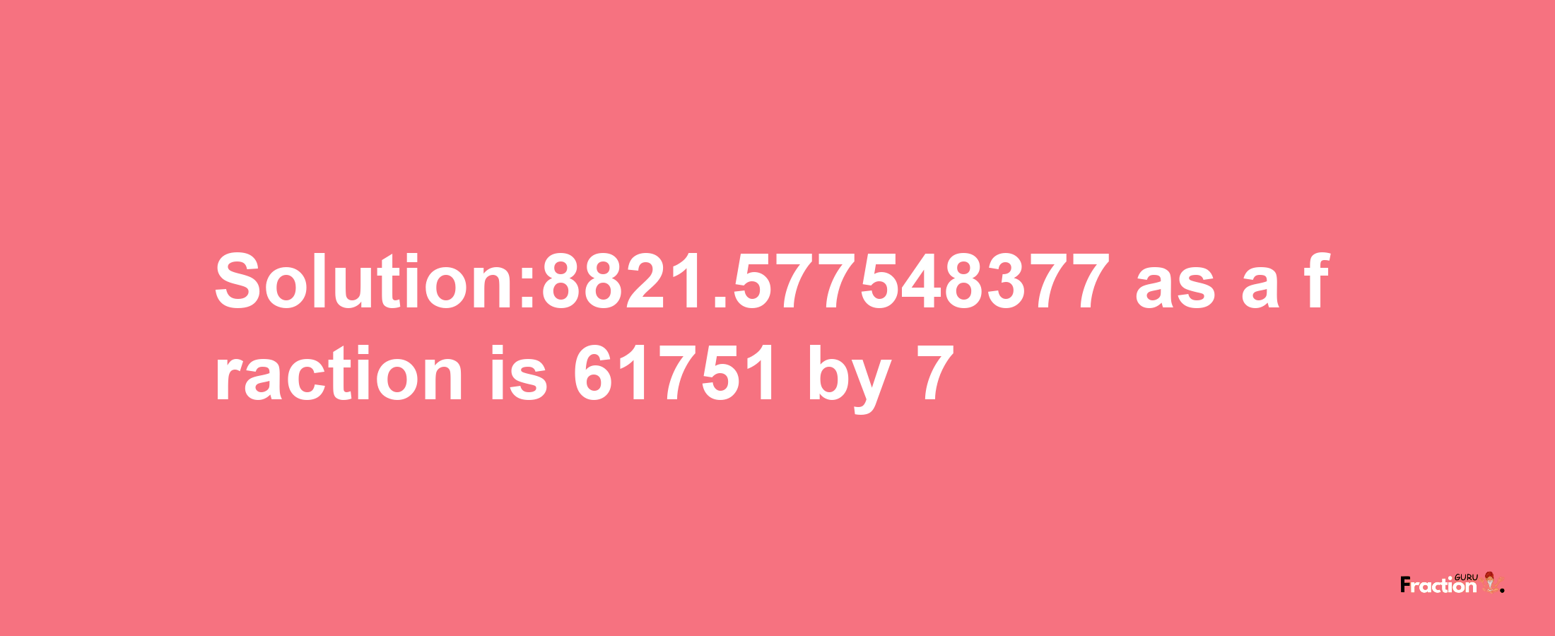 Solution:8821.577548377 as a fraction is 61751/7