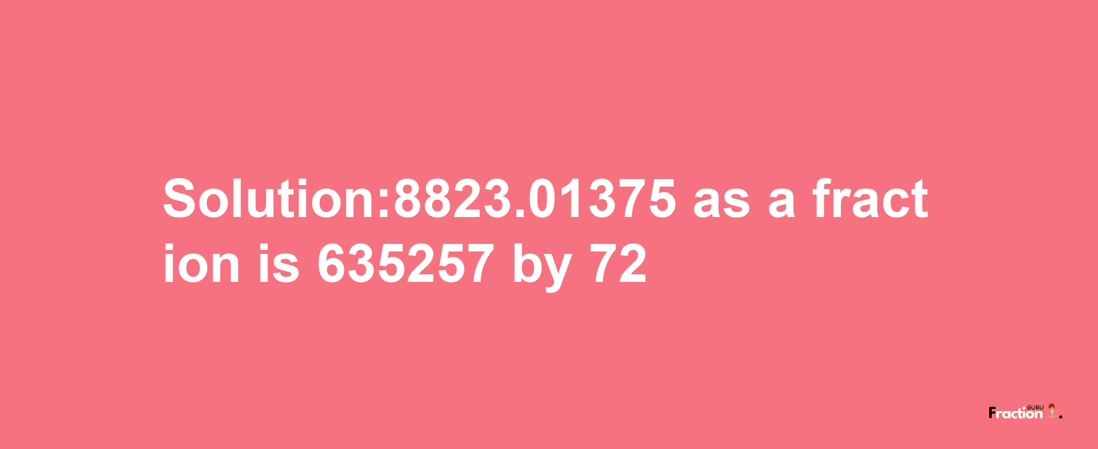 Solution:8823.01375 as a fraction is 635257/72