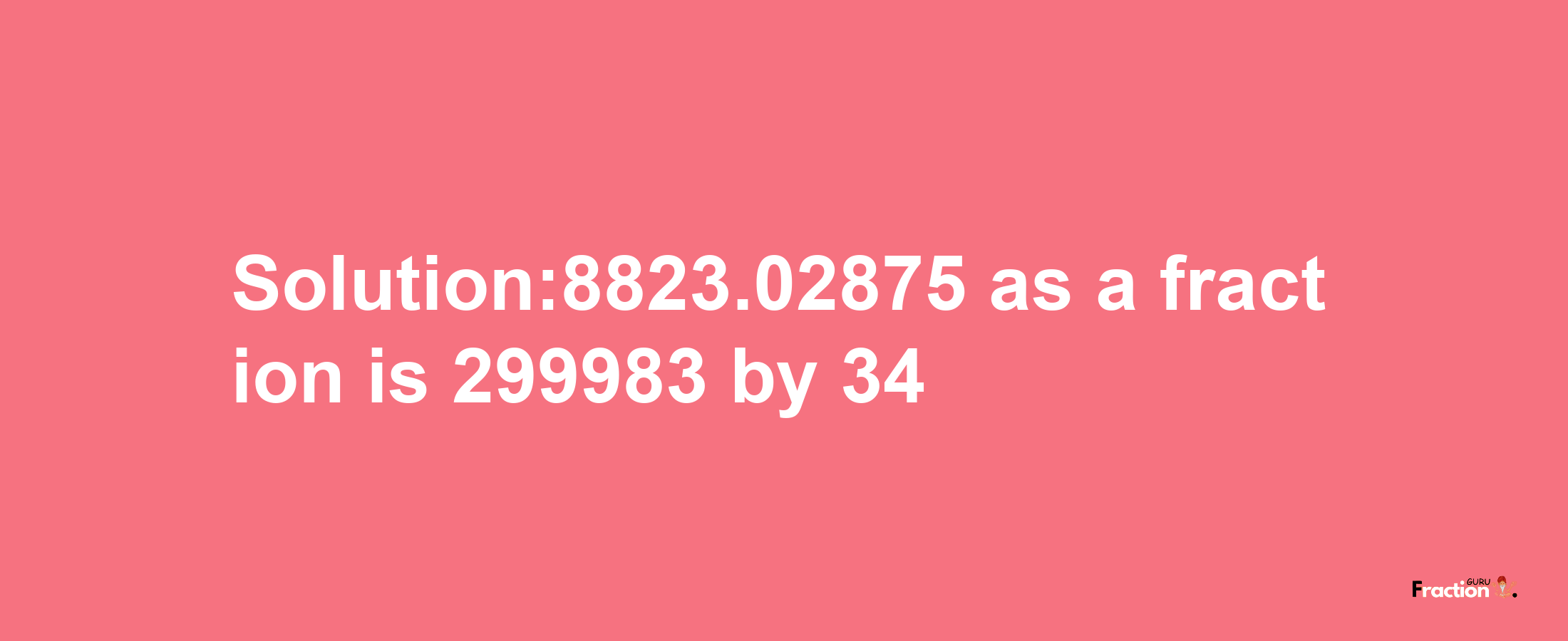 Solution:8823.02875 as a fraction is 299983/34