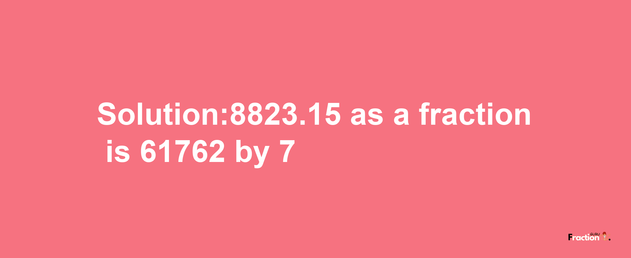 Solution:8823.15 as a fraction is 61762/7