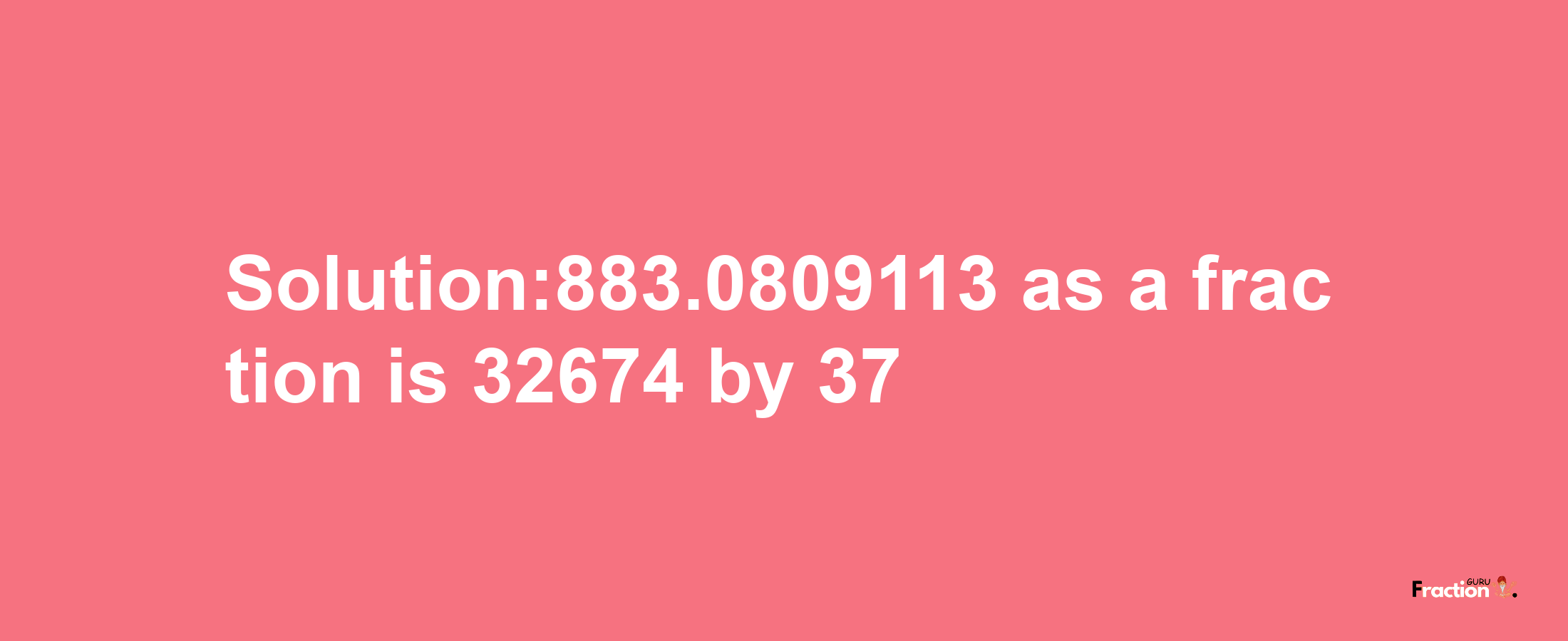 Solution:883.0809113 as a fraction is 32674/37