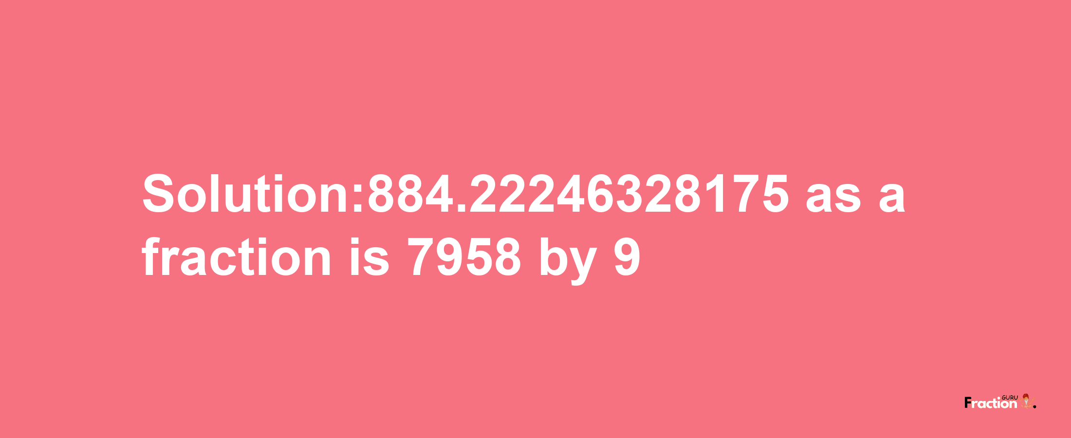 Solution:884.22246328175 as a fraction is 7958/9