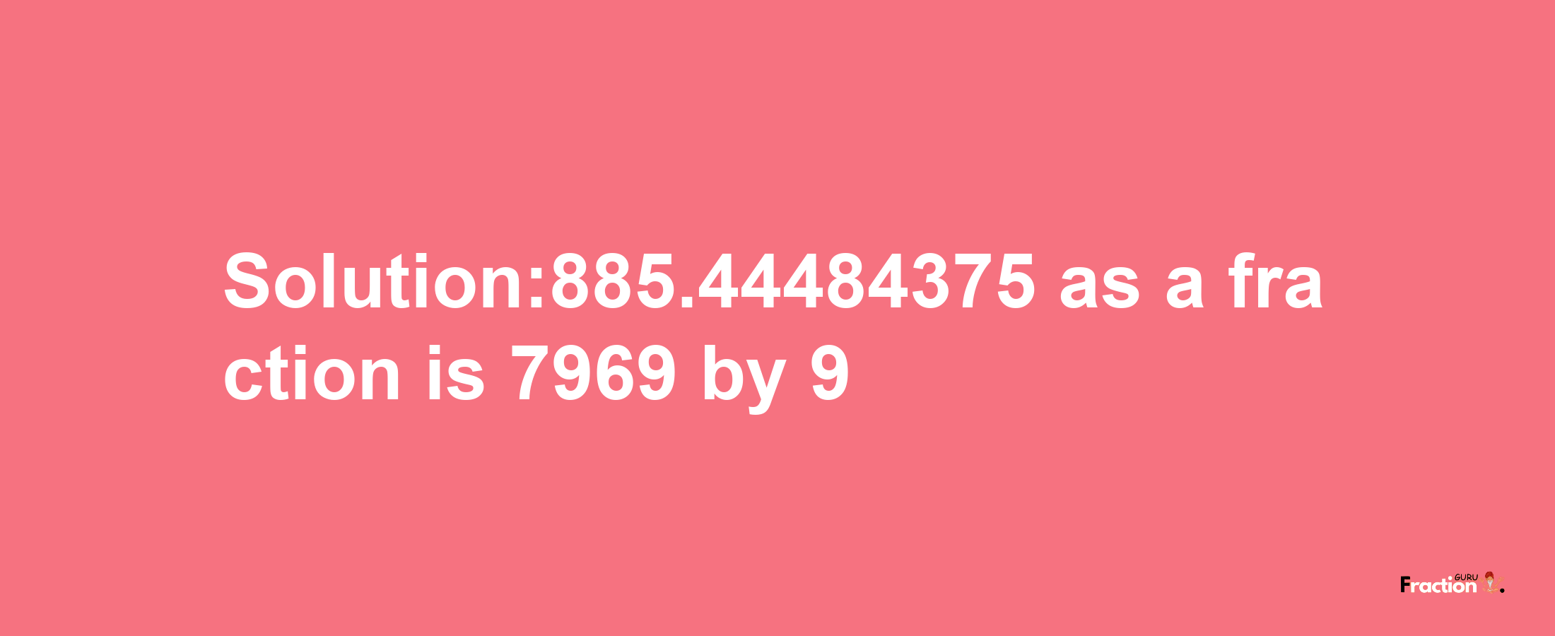 Solution:885.44484375 as a fraction is 7969/9