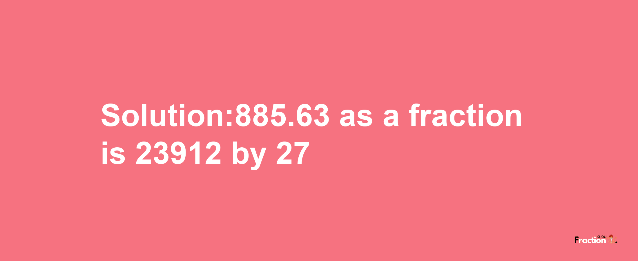 Solution:885.63 as a fraction is 23912/27