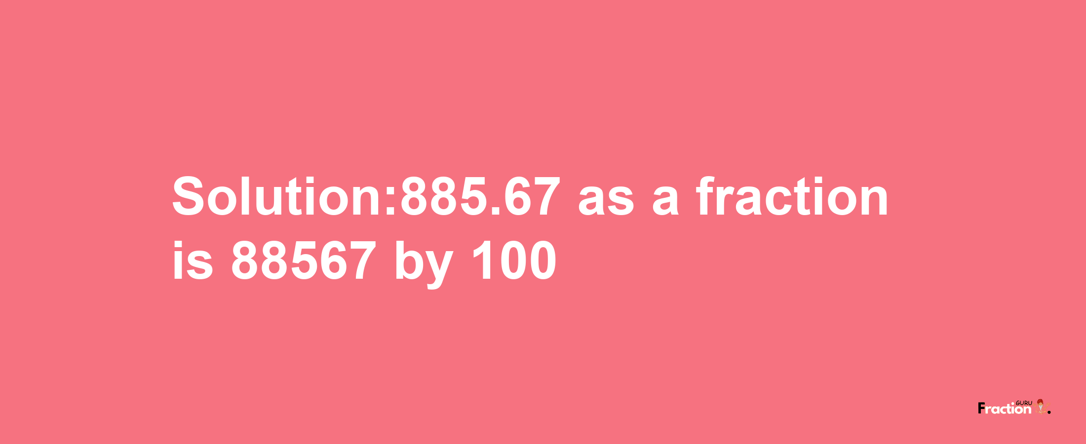 Solution:885.67 as a fraction is 88567/100