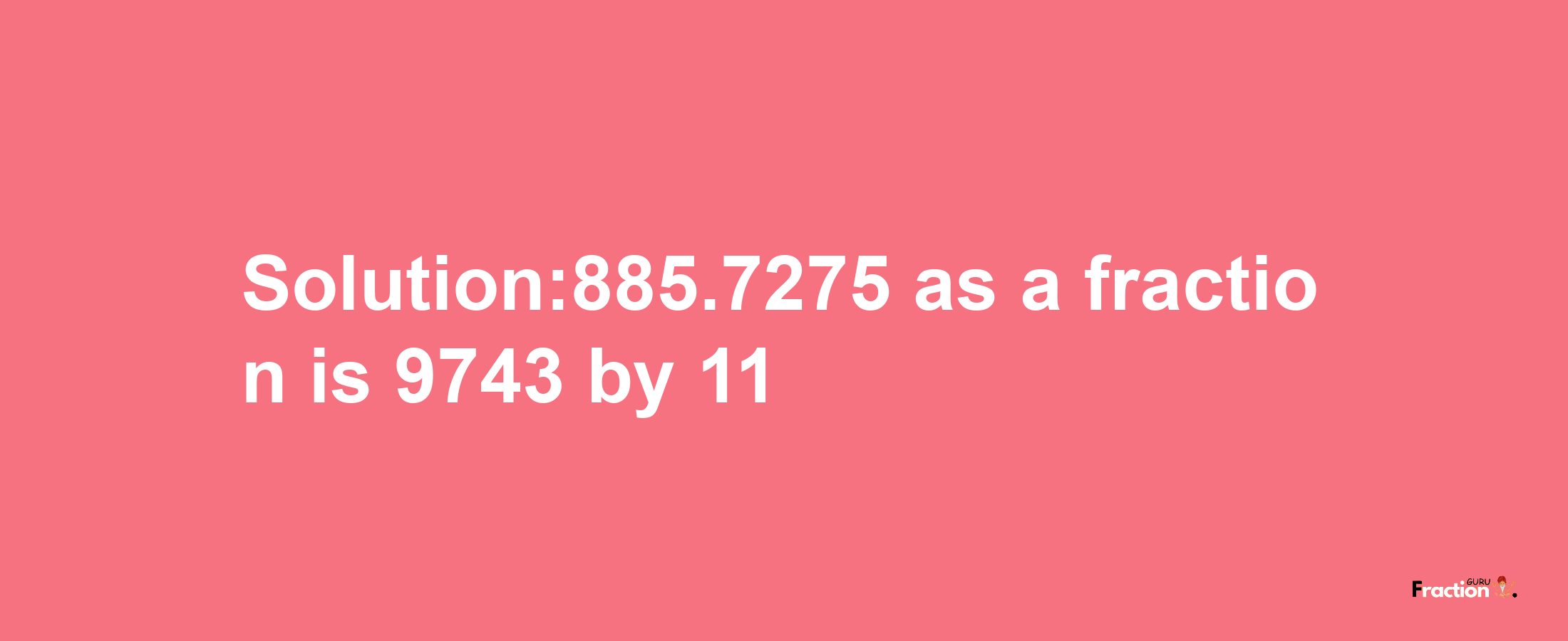 Solution:885.7275 as a fraction is 9743/11