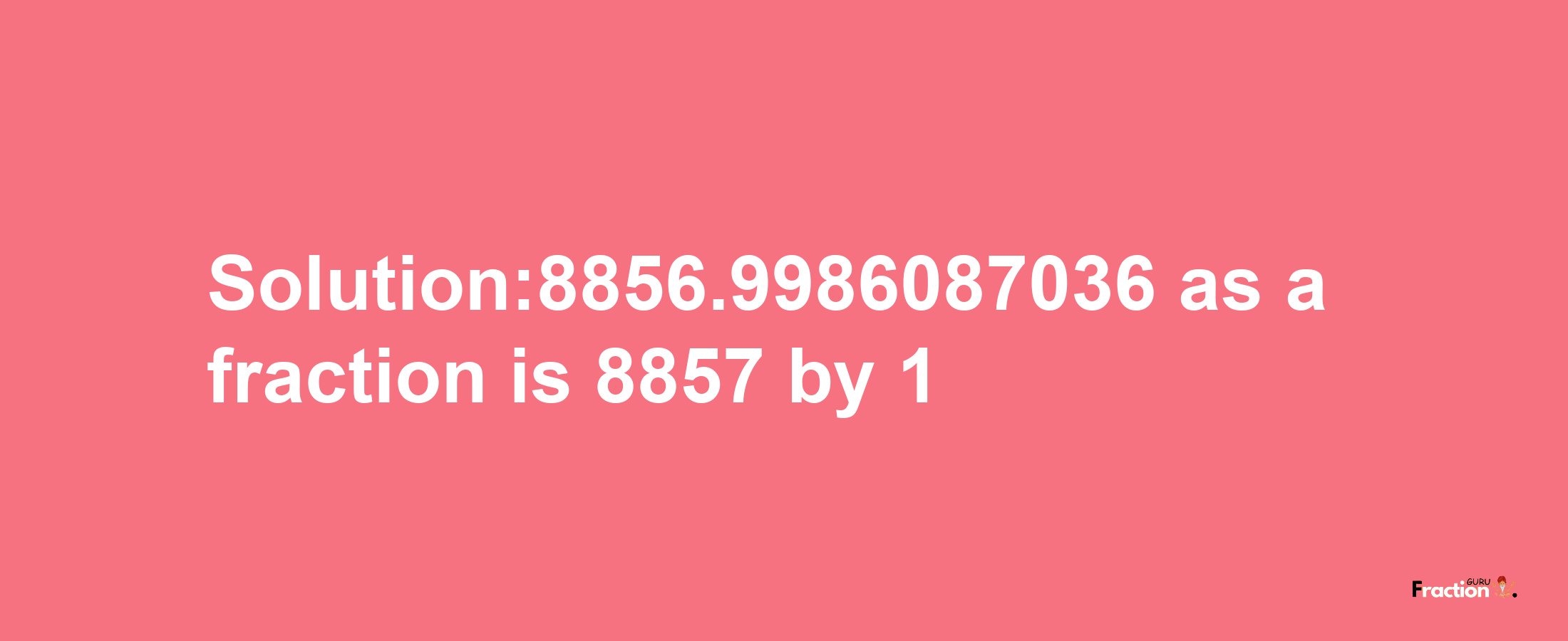 Solution:8856.9986087036 as a fraction is 8857/1