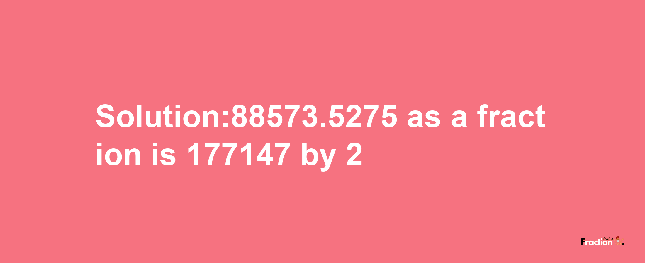 Solution:88573.5275 as a fraction is 177147/2